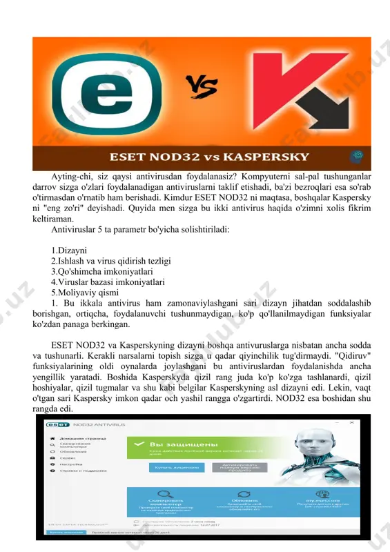 ngan. eset nod32 va kasperskyning dizayni boshqa antivuruslarga nisbatan ancha sodda va tushunarli. kerakli narsalarni topish sizga u qadar qiyinchilik tug'dirmaydi. "qidiruv" funksiyalarining oldi oynalarda joylashgani bu antiviruslardan foydalanishda ancha yengillik yaratadi. boshida kasperskyda qizil rang juda ko'p ko'zga tashlanardi, qizil hoshiyalar, qizil tugmalar va shu kabi belgilar kasperskyning asl dizayni edi. lekin, vaqt o'tgan sari kaspersky imkon qadar och yashil rangga o'zgartirdi. nod32 esa boshidan shu rangda edi. 2. nod32 – kasperskyga nisbatan tez ishga tushadi va tizimga yuklamasi har daqiqa kamayib boradi, yangilanish olib turganda foydalanuvchi deyarli sezmaydi, turli xato yoki shu kabi holatlarda esa soddagina yozuvlarni aks etadi. kasperskyda esa aksincha, foydalanuvchi qancha ko'p fayllarni ochsa shuncha tizimni og'irlashtiradi, agarda biror bir xato yuzaga kelsa yoki kompyuter internetga ulanmagan bo'lsa – "voxima" solishni boshlaydi. qidiruv tizimiga kelsak, eset – kasperskyga qaraganda tez qidiradi, lekin samarasi jihatidan nisbatan past hisoblanadi. kaspersky juda uzoq vaqt tekshiradi, lekin nisbatan ko'proq …