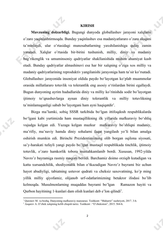 ................................................................................... kirish mаvzuning dоlzаrbligi. bugungi dunyoda globallashuv jarayoni xalqlarni o’zaro yaqinlashtirmoqda. bunday yaqinlashuv esa madaniyatlararo o’zaro aloqani ta’minlaydi, ular o’rtasidagi munosabatlarning yaxshilanishiga qulay zamin yaratadi. xalqlar o’rtasida bir-birini tushunish, milliy, diniy va madaniy bag’rikenglik va umuminsoniy qadriyatlar shakllanishida muhim ahamiyat kasb etadi. bunday qadriyatlar almashinuvi esa har bir xalqning o’ziga xos milliy va madaniy qadriyatlarining reproduktiv yangilanishi jarayoniga ham ta’sir ko’rsatadi. globallashuv jarayonida insoniyat oldida paydo bo‘layotgan ko‘plab muammolar orasida millatlararo totuvlik va tolerantlik eng asosiy o‘rinlardan birini egallaydi. bugun dunyoning ayrim hududlarida diniy va milliy ko’rinishda sodir bo’layotgan ijtimoiy to’qnashuvlarga aynan diniy tolerantlik va milliy totuvlikning ta’minlamaganligi sabab bo’layotgani ham ayni haqiqatdir . bizga ma’lumki, sobiq sssr tarkibida bo‘lgan ittifoqdosh respublikalarda bo‘lgani kabi yurtimizda ham mustaqillikning ilk yillarida mafkuraviy bo‘shliq vujudga kelgan edi. yuzaga kelgan mazkur mafkuraviy bo’shliqni madaniy, ma’rifiy, ma’naviy hamda diniy sohalarni faqat yangilash yo’li bilan amalga oshirish mumkin edi. birinchi prezidentimizning olib borgan oqilona siyosati, sa’y-harakati …