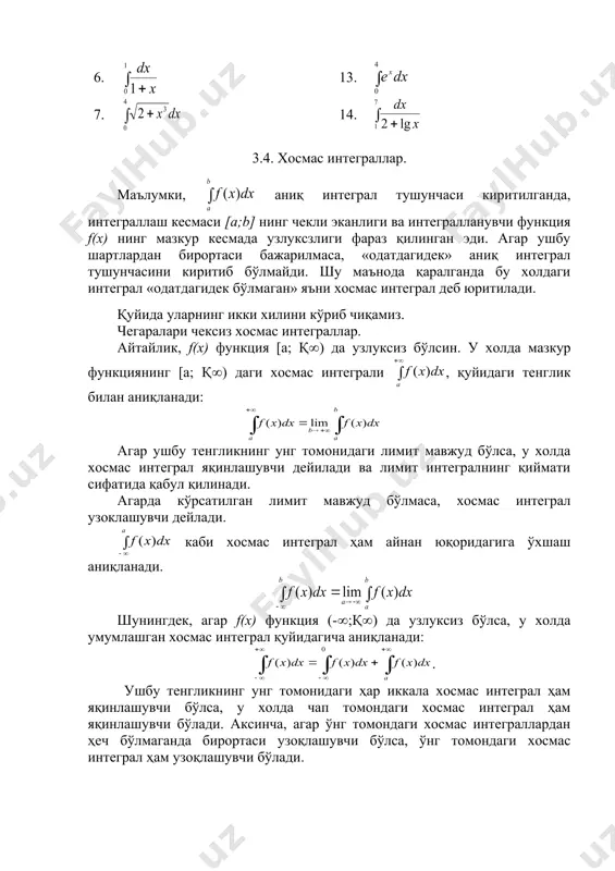 илади. қуйида уларнинг икки хилини кўриб чиқамиз. чегаралари чексиз хосмас интеграллар. айтайлик, f(x) функция [a; қ() да узлуксиз бўлсин. у холда мазкур функциянинг [a; қ() даги хосмас интеграли , қуйидаги тенглик билан аниқланади: агар ушбу тенгликнинг унг томонидаги лимит мавжуд бўлса, у холда хосмас интеграл яқинлашувчи дейилади ва лимит интегралнинг қиймати сифатида қабул қилинади. агарда кўрсатилган лимит мавжуд бўлмаса, хосмас интеграл узоклашувчи дейлади. каби хосмас интеграл ҳам айнан юқоридагига ўхшаш аниқланади. шунингдек, агар f(x) функция (-(;қ() да узлуксиз бўлса, у холда умумлашган хосмас интеграл қуйидагича аниқланади: . ушбу тенгликнинг унг томонидаги ҳар иккала хосмас интеграл ҳам яқинлашувчи бўлса, у холда чап томондаги хосмас интеграл ҳам яқинлашувчи бўлади. аксинча, агар ўнг томондаги хосмас интеграллардан ҳеч бўлмаганда бирортаси узоқлашувчи бўлса, ўнг томондаги хосмас интеграл ҳам узоқлашувчи бўлади. 1-мисол. демак, мазкур хосмас интеграл яқинлашувчи ва қиймати 1 га тенг экан. 2-мисол. 3-мисол. аммо, охирги лимит мавжуд эмас. шунинг учун мазкур хосмас интеграл узоқлашувчидир. …