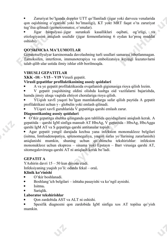 tkichlari me’yorida). · agarda ishqoriy fosfataza 1000 yedg’l. oshsa, jigar osti sariqligiga shubha tug’iladi. · eritrotsitlar o’rta hajmi, ishqoriy fosfatazaga nisbatan γ - glutamiltranspeptidazaning, ast ni alt ga nisbatining oshishi jigarning alkogolli kasalligidan darak beradi · zardob albumini konsentratsiyasining pasayishi va protrombin vaqtining uzayishi jigar parenximasining zararlanishi hisoblanadi. boshqa tekshiruvlar · endoskopik retrograd xolangiopakreatografiya – joylashishi va obstruksiya tipini aniqlashning optimal usuli hisoblanadi. toshni olib tashlash yoki tabiatan xavfli strikturalarda stent o’rnatish jigar osti sariqligini bartaraf qiladi. · zaruriyat bo’lganda doppler utt qo’llaniladi (jigar yoki darvoza venalarida qon oqishining o’zgarishi yoki bo’lmasligi), kt yokt mrt faqat o’ta zaruriyat tug’ilsa qilinadi (gemoxromatoz, o’smalar). · jigar biopsiyasi–jigar surunkali kasalliklari oqibati, og’irligi, va etiologiyasini aniqlash usulidir (jigar fermentlarining 6 oydan ko’proq muddat oshishi). qo’shimcha ma’lumotlar gepatotsellyulyar karsinomada davolashning turli usullari samarasi isbotlanmagan. tamoksifen, interferon, immunoterapiya va embolizatsiya keyingi kuzatuvlarni talab qilib ular ustida ilmiy ishlar olib borilmoqda. virusli gepatitlar xkk -10: - v15 …
