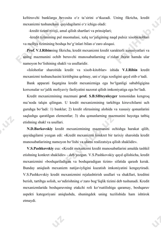 lidir» - deb yozgan. v.s.pashkovskiy qayd qilishicha, kredit mexanizmini «boshqariladigan va boshqaradigan tizim» sifatida qarash kerak. bunday aniqlash mexanizm natijaviyligini kuzatish imkoniyatini kengaytiradi. v.s.pashkovskiy kredit mexanizmini rejalashtirish usullari va shakllari, kreditni berish, tartibga solish, so‘ndirishning o‘zaro bog‘liqlik tizimi deb tushunadi. kredit mexanizmlarida boshqaruvning etakchi roli ko‘rsatilishiga qaramay, boshqaruv aspekti kategoriyani aniqlashda, shuningdek uning tuzilishida ham ishtirok etmaydi. yuqorida qayd etilgan fikrlarni bazis va usqurtma elementlariga dahldorligi nuqtai nazaridan tahlil qiladigan bo‘lsak, ularni ikki guruhga ajratish mumkin. birinchi guruh ta’riflarda kredit mexanizmi ustqurma elementlari qatoriga kiritilgan bo‘lsa, ikkinchi guruh vakillari esa, uni bazis-ustqurma xarakteriga ega ekanligini qayd etishgan. masalan, prof. v.i.ribin 2-guruh iqtisodchilaridan hisoblanib, kredit mexanizmini tashkiliy-iqtisodiy munosabatlarning ma’lum bir qatlami, kredit munosabatlarining yuqori bir bo‘lagi sifatida ta’riflaydi. uning fikricha, «kredit mexanizmi tarkibiga kreditning mazmuni va xususiyatlarini belgilovchi munosabatlar, ularning namoyon bo‘lish shakllari, usullari, metodlari kiradi». kredit mexanizmi to‘g‘risida yuqorida bildirilgan fikrlarni tahlil qilib, shunday bir umumiy xulosaga kelish mumkin: garchi …