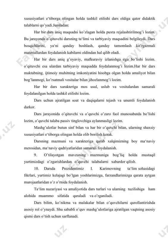 imiz kelajagi bo’lgan yoshlarimizga, farzandlarimizga qarata aytgan murojaatlaridan o’z o’rnida foydalanish. ta‘lim nazariyasi va amaliyotida dars turlari va ularning tuzilishiga ham alohida muammo sifatida qaraladi va o’rganiladi. dars bilim, ko’nikma va malakalar bilan o’quvchilarni qurollantirishda asosiy rol o’ynaydi. shu sababli o’quv mashg’ulotlariga ajratilgan vaqtning asosiy qismi dars o’tish uchun sarflanadi. ta‘lim tizimida tajribadan o’tgan dars turlarsh quyidagilardan iborat: yangi bilimlarni bayon qilish darsi. o’quv materiallarini mustahkamlash. takrorlash va bilimlarni umumlashtirish darslari. o’quvchilarning o’zlashtirishini nazorat qilish va baholash darslari. dars turlari, uyg’unlashgan darslar. ta‘lim jarayonida eng ko’p qo’llaniladigan dars soni bi​limlarni bayon qilishi darsidir. bu darsning tuzilishi quyidagicha : darsni tashkil qilish. yangi bilimlarni bayon qilish. yangi bilimlarni mustahkamlash. yangi bilimlar ustida mashq o’tkazish. yangi bilimlarga bog’liq uy mashg’ulotlari berish. darsni yakunlash. dars turlarining o’zgarishi bilan darsning tuzilinshda ham o’zgarishlar bo’ladi. masalan, dars turlari uyg’unlashgan darslarida darsning hamma elementlari mavjuddir: darsni tashkil qilish. uy topshiriqlarini bajarilishini nazorat qilish, baholash. yangi mavzuni …