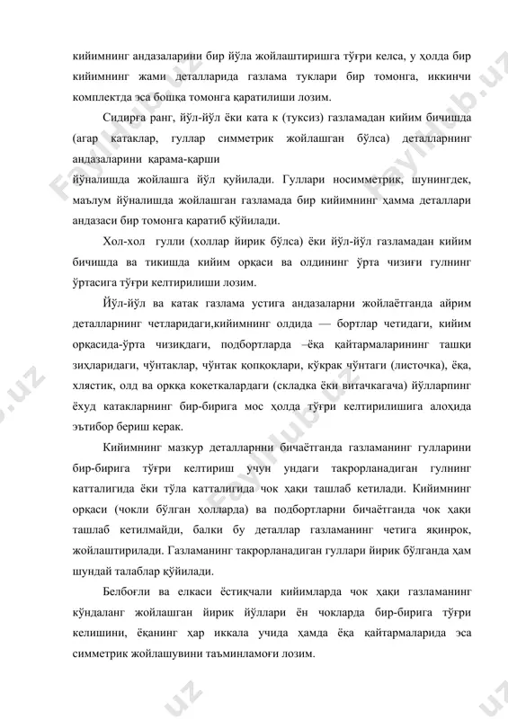 ата к (туксиз) газла​мадан кийим бичишда (агар катаклар, гуллар симметрик жой​лашган бўлса) деталларнинг андазаларини қарама-қарши йўналишда жойлашга йўл қуйилади. гуллари носимметрик, шунингдек, маълум йўналишда жойлашган газламада бир кийимнинг ҳамма деталлари андазаси бир томонга қаратиб қўйилади. xол-хол гулли (холлар йирик бўлса) ёки йўл-йўл газ​ламадан кийим бичишда ва тикишда кийим орқаси ва олдининг ўрта чизиғи гулнинг ўртасига тўғри келтирилиши лозим. йўл-йўл ва катак газлама устига андазаларни жойлаётганда айрим деталларнинг четларидаги,кийимнинг олдида — бортлар четидаги, кийим орқасида-ўрта чизиқдаги, подбортларда –ёқа қайтармаларининг ташқи зиҳларидаги, чўнтаклар, чўнтак қопқоқлари, кўкрак чўнтаги (листочка), ёқа, хлястик, олд ва оркқа кокеткалардаги (складка ёки витачкагача) йўлларпинг ёхуд катакларнинг бир-бирига мос ҳолда тўғри келтирилишига алоҳида эътибор бериш керак. кийимнинг мазкур деталларнни бичаётганда газламанинг гулларини бир-бирига тўғри келтириш учун ундаги такрорланадиган гулнинг катталигида ёки тўла катталигида чок ҳақи ташлаб кетилади. кийимнинг орқаси (чокли бўлган ҳолларда) ва подбортларни бичаётганда чок ҳақи ташлаб кетилмайди, бал​ки бу деталлар газламанинг четига яқинрок, жойлаштирилади. газламанинг такрорланадиган гуллари …