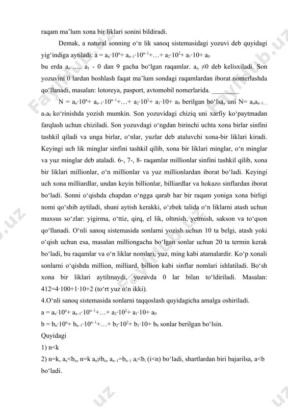 zuvda 0 lar bilan to‘ldiriladi. masalan: 412=4∙100+1∙10+2 (to‘rt yuz o‘n ikki). 4.o‘nli sanoq sistemasida sonlarni taqqoslash quyidagicha amalga oshiriladi. a = an∙10n+ an–1∙10n–1+…+ a2∙102+ a1∙10+ a0 b = bn∙10n+ bn–1∙10n–1+…+ b2∙102+ b1∙10+ b0 sonlar berilgan bo‘lsin. quyidagi 1) n<k 2) n=k, an<bn, n=k an≠bn, an–1=bn–1 ai<bi (i<n) bo‘ladi, shartlardan biri bajarilsa, a<b bo‘ladi. 5. o‘nli sanoq sistemasida sonlar qo‘shish algoritmi. ma’lumki, har qanday ko‘p xonali sonlarni xona bir liklari yigindisi shaklida ifodalash mumkin. masalan, 1) 527 = 5 ta yuz lik +2 ta o‘n lik + 7 ta bir lik yoki 527= 5•100 + 2•10 + 7•1 yoki 2) 3728 = 3•1000 + 7•100 + 2 •10 + 8•1 3728 = 3•103 +7•102 + 2•10 + 8•100 har qanday natural sonni qaraydigan bo‘lsak, n = anan–1 an–2…a1a0 n = an∙10n+ an–1∙10n–1+…+ a2∙102+ a1∙10+ a0 bo‘ladi. bunda an an–1…a1 a0 lar .. ..; 0 dan 9 gacha–bo‘lgan raqamlar bo‘ladi. faqat an- …