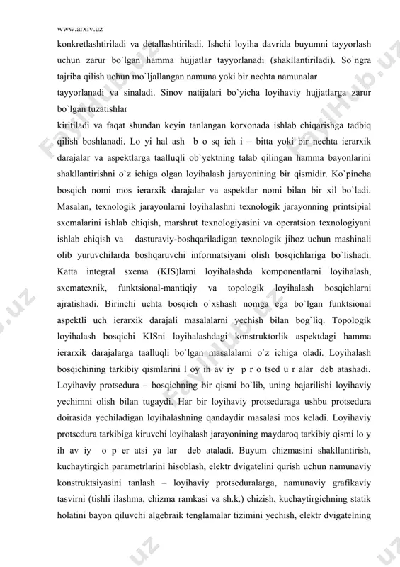 bir qismidir. ko`pincha bosqich nomi mos ierarxik darajalar va aspektlar nomi bilan bir xil bo`ladi. masalan, texnologik jarayonlarni loyihalashni texnologik jarayonning printsipial sxemalarini ishlab chiqish, marshrut texnologiyasini va operatsion texnologiyani ishlab chiqish va dasturaviy-boshqariladigan texnologik jihoz uchun mashinali olib yuruvchilarda boshqaruvchi informatsiyani olish bosqichlariga bo`lishadi. katta integral sxema (kis)larni loyihalashda komponentlarni loyihalash, sxematexnik, funktsional-mantiqiy va topologik loyihalash bosqichlarni ajratishadi. birinchi uchta bosqich o`xshash nomga ega bo`lgan funktsional aspektli uch ierarxik darajali masalalarni yechish bilan bog`liq. topologik loyihalash bosqichi kisni loyihalashdagi konstruktorlik aspektdagi hamma ierarxik darajalarga taalluqli bo`lgan masalalarni o`z ichiga oladi. loyihalash bosqichining tarkibiy qismlarini l oy ih av iy p r o tsed u r alar deb atashadi. loyihaviy protsedura – bosqichning bir qismi bo`lib, uning bajarilishi loyihaviy yechimni olish bilan tugaydi. har bir loyihaviy protseduraga ushbu protsedura doirasida yechiladigan loyihalashning qandaydir masalasi mos keladi. loyihaviy protsedura tarkibiga kiruvchi loyihalash jarayonining maydaroq tarkibiy qismi lo y ih av iy …