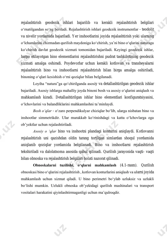 at geodezik xizmati tomonidan bajariladi. keyingi geodezik ishlar, barpo etilayotgan bino elementlarini rejalashtirishni pudrat tashkilotining geodezik xizmati amalga oshiradi. poydevorlar uchun kerakli kotlovan va transheyalarni rejalashtirish bino va inshootlarni rejalashtirish bilan birga amalga oshiriladi, binoning o‘qlari kesishish o‘rni qoziqlar bilan belgilanadi. loyiha “natura”ga qo‘chirilganda asosiy va detallashtirilgan geodezik ishlar bajariladi. asosiy ishlarga mahalliy joyda binoni bosh va asosiy o‘qlarini aniqlash va mahkamlash kiradi. detallashtirilgan ishlar bino elementlari konfiguratsiyasini, o‘lchovlarini va balandliklarini mahkamlashni ta’minlaydi. bosh o‘qlar - o‘zaro perpendikulyar chiziqlar bo‘lib, ularga nisbatan bino va inshootlar simmetrikdir. ular murakkab ko‘rinishdagi va katta o‘lchovlarga ega ob’yektlar uchun rejalashtiriladi. asosiy o ‘qlar bino va inshootni plandagi konturini aniqlaydi. kotlovanni rejalashtirish uni qazishdan oldin tarang tortilgan simlardan shoqul yordamida aniqlanib qoziqlar yordamida belgilanadi. bino va inshootlarni rejalashtirish tekshiriladi va dalolatnoma asosida qabul qilinadi. qurilish jarayonida vaqti- vaqti bilan obnoska va rejalashtirish belgilari holati nazorat qilinadi. obnoskalarni tuzilishi, o‘qlarni mahkamlash (4.1-rasm). qurilish obnoskasi bino o‘qlarini …