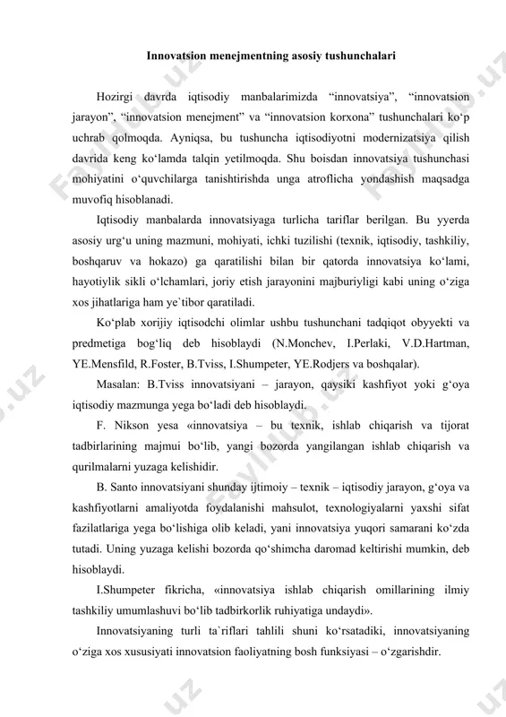 innovatsiyaning turli ta`riflari tahlili shuni ko‘rsatadiki, innovatsiyaning o‘ziga xos xususiyati innovatsion faoliyatning bosh funksiyasi – o‘zgarishdir. bu masala yuzasidan avstriyalik olim i.shumpeter innovatsiyaning beshta umumiy jihatini ajratib ko‘rsatadi: · yangi texnika va texnologik jarayonlardan foydalanish yoki yangi bozorlarni ishlab chiqarilgan mahsulotlar bilan ta`minlash; · mahsulotlarni yangi xususiyatlarini joriy etish; · yangi xomashyodan foydalanish; · ishlab chiqarishni tashkil etish va uning moddiy-texnik bazasini ta`minlashdagi ijobiy o‘zgarishlar; · yangi savdo – sotiq bozorlarini yuzaga kelishi. shunday qilib, xx asrning 30 – yillarga kelib innovatsiya yangi iste`mol tovarlarini yaratish va foydalanish, sanoat ishlab chiqarishi va transport vositalari bozori yangi tashkiliy shakllarning yuzaga kelishidagi o‘zgarishlaridir, deb talqin yetila boshlandi. bozor iqtisodi jarayonida innovatsiyaning metodologik(uslubiy) tizimi halqaro standartlarga asoslanadi. ishlarni muvofiqlashtirish, material to‘plash, qayta ishlash, tahlil etish yuzasidan innovatsiya doirasida rivojlanish va iqtisodiy aloqalarni tashkil etish uchun (riot) fan – texnika ko‘rsatkichlar bo‘yicha yekspertlar guruhi tashkil yetildi. ular tomonidan froskati yo‘riqnomasi ishlab chiqilgan. yo‘riqnoma doimiy …