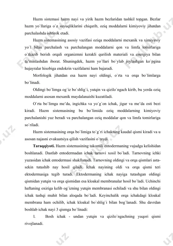 hosil bo`ladi. uchinchi haftaning oxiriga kelib og`izning yutqin membranasi ochiladi va shu bilan oldingi ichak tashqi muhit bilan aloqada bo`ladi. keyinchalik orqa ichakdagi kloakal membrana ham ochilib, ichak kloakal bo`shlig`i bilan bog`lanadi. shu davrdan boshlab ichak nayi 3 qismga bo`linadi: 1. bosh ichak - undan yutqin va qizilo`ngachning yuqori qismi rivojlanadi. 2. tana ichagi (o`rta ichak) 3 ga bo`linadi: a) oldingi bo`lak - undan qizilo`ngachning qolgan qismi takomillashadi; b) o`rta bo`lak - bundan me’da, ingichka ichak va uning hosilasi bo`lmish jigar, me’da osti bezi rivojlanadi; v) orqa bo`lak - undan yo`g`on ichak hosil bo`ladi. 3. dum ichak - bundan yo`g`on ichakning oxirgi qismi takomillashadi. hazm nayi devorining umumiy tuzilishi prinsipi. hazm yo`llarining devori 4 qavatdan iborat: 1. shilliq parda 2. shilliq osti pardasi 3. mushak parda 4. tashqi adventitsial yoki seroz parda. shilliq parda o`z navbatida epiteliy, biriktiruvchi to`qimadan iborat xususiy qatlam va shilliq qavatning muskul qavatlaridan iborat. shilliq parda …