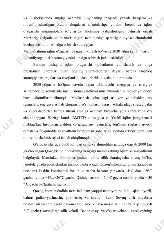ik chora-tadbirlar va harakatlar” yangi mintaqaviy tashabbusi buyuk britaniyaning hamdo‘stlik va taraqqiyot bo‘yicha tashqi ishlar vazirligi ko‘magida va britaniyaning o‘zbekistondagi elchixonasi bilan hamkorlikda markaziy osiyoning uchta davlatida - qirg'iziston, tojikiston va o‘zbekistonda amalga oshirildi. loyihaning maqsadi yanada barqaror va muvofiqlashtirilgan o‘zaro aloqalarni ta’minlashga yordam berish va iqlim o‘zgarishi muammolari to‘g’risida aholining xabardorligini oshirish orqali markaziy osiyoda iqlim xavfsizligini ta'minlashga qaratilgan siyosat choralarini kuchaytirishdir. amalga oshirish strategiyasi. mamlakatning iqlim o‘zgarishiga qarshi kurash bo‘yicha 2030 yilga kelib “yashil” iqtisodiyotga o‘tish strategiyasini amalga oshirish jadallashtirildi. bundan tashqari, iqlim o‘zgarishi oqibatlarini yumshatish va unga moslashish choralari bilan bog‘liq chora-tadbirlar deyarli barcha tarqmoq strategiyalari, rejalari va rivojlanish dasturlarida o‘z aksini topmoqda. 2030-yilgacha bo‘lgan davrda qayta tiklanuvchi energiya va energiya samaradorligi sohalarida institutsional salohiyat mustahkamlanib, meyoriyhuquqiy baza takomillashtirilmoqda. moslashish sohasidagi ustuvor yo‘nalishlar suv resurslari, energiya ishlab chiqarish, o‘rmonlarni asrash sohalaridagi strategiyalar va chora-tadbirlar hamda ularni amalga oshirish bo‘yicha yo‘l xaritalarida o‘z aksini topgan. hozirgi kunda bmttd …