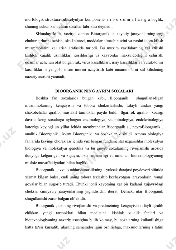 rayonlarini yangi goyalar bilan sugorib turadi. chunki jonli xayotning xar bir kadami xujayradagi cheksiz ximiyaviy jarayonlarning yigindisidan iborat. demak, ular bioorganik shugullanishi zarur bulgan ob‘ektdir. bioorganik , uzining rivojlanishi va predmetning kengayishi tufayli ajralib chikkan yangi tarmoklari bilan meditsina, kishlok xujalik fanlari va biotexnologiyaning nazariy asosigina bulib kolmay, bu soxalarning kullanilishiga katta ta‘sir kursatib, ularning samaradorligini oshirishga, maxsulotlarning sifatini yaxshilash uchun xizmat kilib kelmokda. bevosita bu soxalarning muammolari usimliklar bioorganik si, kishlok xujalik xayvonlari bioorganik si, klinik bioorganik (meditsina ximiyasi), texnik bioorganik (biotexnologiya) va mikroblar bioorganik si fanlarining vazifasidir. bu fanning xar biri umumiy bioorganik ta‘limoti va metrologiyasi asosida dunyoga kelib, erishgan yangi boskichlarni uz doirasidagi amaliyot bilan boglash orkali muammolarni tobora chukur va mukammal xal kilmokdalar. bunga bioorganik tarixidan birkancha ajoyib saxifalar yakkol misol bula oladi: avitominozani yukotish va vitaminlarni keng mikyosida kullash, gormonlarni kashf etish va va bir kator endokrin kasalliklar (bukok, tireotaksikoz, kandli diabet va boshkalar)ni davolish, …
