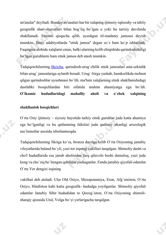 deb atash mumkin. tadqiqotchilarning fikricha, qarindosh-urug`chilik etnik jamoalari asta-sekinlik bilan urug` jamoalariga aylanib boradi. urug`-birga yashab, hamkorlikda mehnat qilgan qarindoshlar uyushmasi bo`lib, ma'lum xalqlarning etnik shakllanishidagi dastlabki bosqichlardan biri sifatida muhim ahamiyatga ega bo`ldi. o`lkamiz hududlaridagi mahalliy aholi va o`zbek xalqining shakllanish bosqichlari o`rta osiy ijtimoiy – siyosiy hayotida turkiy etnik guruhlar juda katta ahamiya ega bo`lganligi va bu qatlamning ildizlari juda qadimiy ekanligi arxeologik ma`lumotlar asosida isbotlanmoqda. tadqiqotchilarning fikriga ko`ra, bronza davriga kelib o`rta osiyoning janubiy viloyatlarida baland bo`yli, yuzi tor irqning vakillari tarqalgan. shimoliy dasht va cho'l hududlarida esa janub aholisidan farq qiluvchi boshi dumaloq, yuzi juda keng va cho`ziq bo`lmagan qabilalar yashaganlar. fanda janubiy qiyofali odamlar o`rta yer dengizi irqining vakillari deb ataladi. ular old osiyo, mesopotamiya, eron, afg`oniston, o`rta osiyo, hindiston kabi katta geografik- hududga yoyilganlar. shimoliy qiyofali odamlar janubiy sibir hududidan to qozog`iston, o`rta osiyoning shimoli-sharqiy qisraida ural, volga bo`yi yerlarigacha tarqalgan. a. sagdullayevning tadqiqotlariga …