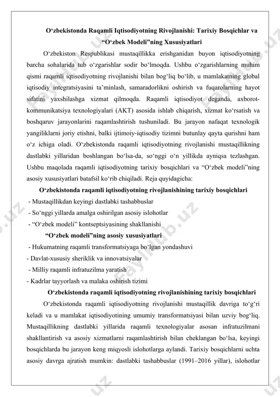 lik va innovatsiyalar - milliy raqamli infratuzilma yaratish - kadrlar tayyorlash va malaka oshirish tizimi o‘zbekistonda raqamli iqtisodiyotning rivojlanishining tarixiy bosqichlari o‘zbekistonda raqamli iqtisodiyotning rivojlanishi mustaqillik davriga to‘g‘ri keladi va u mamlakat iqtisodiyotining umumiy transformatsiyasi bilan uzviy bog‘liq. mustaqillikning dastlabki yillarida raqamli texnologiyalar asosan infratuzilmani shakllantirish va asosiy xizmatlarni raqamlashtirish bilan cheklangan bo‘lsa, keyingi bosqichlarda bu jarayon keng miqyosli islohotlarga aylandi. tarixiy bosqichlarni uchta asosiy davrga ajratish mumkin: dastlabki tashabbuslar (1991–2016 yillar), islohotlar davri (2017–2020 yillar) va “o‘zbek modeli”ning shakllanishi (2021 yildan hozirgacha). ushbu bosqichlar mamlakatning iqtisodiy siyosati, global tendensiyalar va ichki ehtiyojlarga asoslangan holda rivojlangan. mustaqillikdan keyingi dastlabki tashabbuslar mustaqillik e’lon qilingan 1991-yildan boshlab o‘zbekiston iqtisodiyotni markazlashgan tizimdan bozor iqtisodiyotiga o‘tkazish yo‘lini tanladi. bu jarayonda raqamli texnologiyalar dastlabki bosqichda asosiy infratuzilmani yaratishga qaratildi. 1990-yillarning o‘rtalarida “o‘zbek modeli” deb atalgan iqtisodiy strategiya doirasida axborot texnologiyalarini joriy etish boshlandi. masalan, 1996-yilda qabul qilingan “o‘zbekiston respublikasi iqtisodiyotini rivojlantirishning asosiy yo‘nalishlari” dasturida telekommunikatsiya …