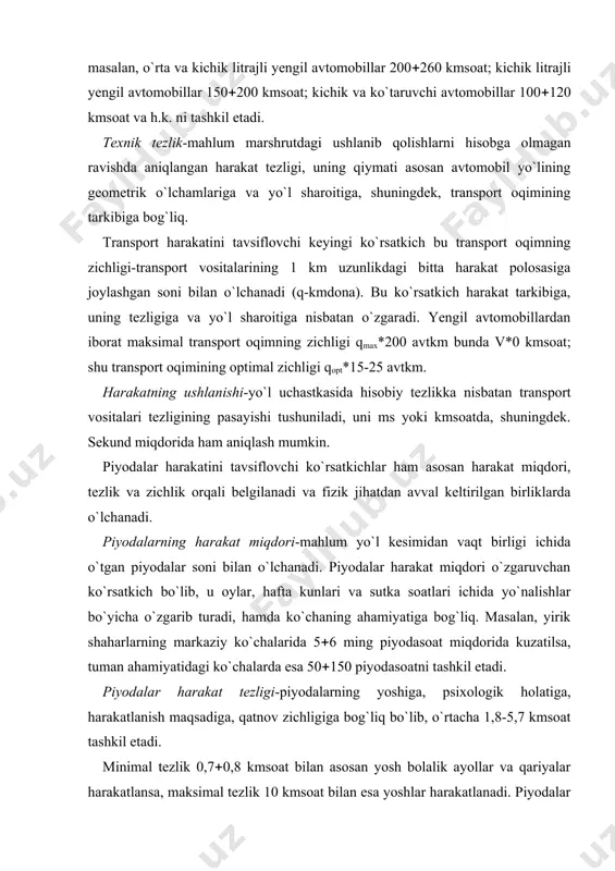 ligi ichida o`tgan piyodalar soni bilan o`lchanadi. piyodalar harakat miqdori o`zgaruvchan ko`rsatkich bo`lib, u oylar, hafta kunlari va sutka soatlari ichida yo`nalishlar bo`yicha o`zgarib turadi, hamda ko`chaning ahamiyatiga bog`liq. masalan, yirik shaharlarning markaziy ko`chalarida 5(6 ming piyodasoat miqdorida kuzatilsa, tuman ahamiyatidagi ko`chalarda esa 50(150 piyodasoatni tashkil etadi. piyodalar harakat tezligi-piyodalarning yoshiga, psixologik holatiga, harakatlanish maqsadiga, qatnov zichligiga bog`liq bo`lib, o`rtacha 1,8-5,7 kmsoat tashkil etadi. minimal tezlik 0,7(0,8 kmsoat bilan asosan yosh bolalik ayollar va qariyalar harakatlansa, maksimal tezlik 10 kmsoat bilan esa yoshlar harakatlanadi. piyodalar harakatiga ob-havo sharoiti katta tahsir ko`rsatadi va yaxshi sharoit yuqori tezlikda harakatlanish kuzatiladi. shuningdek, piyodalar harakat tezligi o`rtacha qiymatdan ertalabki soatlarda 25(30% ga ko`proq va aksincha kechki vaqtlarda 15(20% pastroq bo`ladi. piyodalar oqimining zichligi-bir metr kvadrat trotuar maydoniga to`g`ri keladigan qiymat bilan aniqlanadi. piyodalar oqimining zichligi trotuarning eniga va piyodalarning harakat miqdoriga to`g`ridan-to`g`ri bog`liq bo`lib, ularning nisbati piyodalarning harakatlanish qulayligini belgilaydi. transport va piyodalar oqimining …