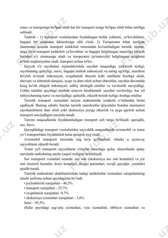ng va arzonroq qiladi. ko'chirish sayohatning eng keng tarqalgan xususiyati bo'lib, bu transportni juda muhim qiladi. eng qadimgi transport turlari jamoalar, qayiqlar va g'ildirakli aravalar edi. hozirgi vaqtda turizmga xizmat ko'rsatadigan yagona transport tizimi mavjud emas va transportga bo'lgan talab har bir transport turiga bo'lgan talab bilan tartibga solinadi. tashish - 1) transport vositalaridan foydalangan holda yuklarni, yo'lovchilarni, bagajni bir nuqtadan ikkinchisiga olib o'tish. 2) turoperator bilan tuzilgan shartnoma asosida transport tashkiloti tomonidan ko'rsatiladigan turistik xizmat, unga ko'ra transport tashkiloti yo'lovchilar va bagajni belgilangan manzilga etkazib berishni o'z zimmasiga oladi va turoperator (jo'natuvchi) belgilangan miqdorni to'lash majburiyatini oladi. transport uchun to'lov. sayyoh o'z sayohatini rejalashtirishda sayohat maqsadiga yetkazish tezligi, sayohatning qulayligi, narxi, bagajni tashish imkoniyati va uning og'irligi, marshrut bo'ylab to'xtash imkoniyati, ovqatlanish sharoiti kabi omillarni hisobga oladi, shovqin va tebranish darajasi, uyqu va dam olish uchun sharoitlar, sayohat davomida keng ko'rib chiqish imkoniyati, salbiy ekologik omillar va xavfsizlik mavjudligi. …