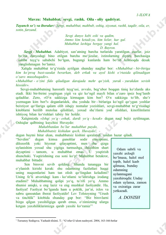 o‘lib, she’r yozmagan kim bor?» deganlaridek, shu yoshda bir - birlariga ko‘ngil qo‘ygan yoshlar beixtiyor qo‘llariga qalam olib ishqiy nomalar yozishlari, sevgi-muhabbat to‘g‘risidagi kitoblarni berilib mutolaa qilishlari, yoxud she’rlarni yod olishlari, kinofilmlarni ishtiyoq bilan ko‘rishlari tabiiy bir holdir. xalqimizda «ishqi yo‘q - eshak, dardi yo‘q - kesak» degan naql bejiz aytilmagan. oshiqlar qalbining kuychisi huvaydo: muhabbatdan bo‘lur muhabbat paydo, muhabbatsiz kishidan qoch, huvaydo!, - degan baytni bitar ekan, muhabbatsiz kishini qoralaydi, undan hazar qiladi. “sevdim” degan kimsa gunohlar sodir etayaptimi, dilozorlik yoki hiyonat qilayaptimi, men shu qizga uylanishim yoxud shu yigitga turmushga chiqishim shart deyaptimi – tamom, u muhabbat emas. u yoqtirish shunchaki. yoqtirishning esa soni ko‘p! muhabbat betakror, muhabbat bittadir. sen birovni sevib qolding. shunda tanangga bir o‘ylanish kirishi kerak: shu odamning fazilatlari haqqi uning nuqsonlarini ham tan olish qo‘lingdan keladimi? uning fe’li atvoridagi kam - ko‘stlarni to‘ldirishga irodang etadimi? muhabbatning qolipi yo‘q, ta’rifi yo‘q. ammo shunisi aniqki, u …