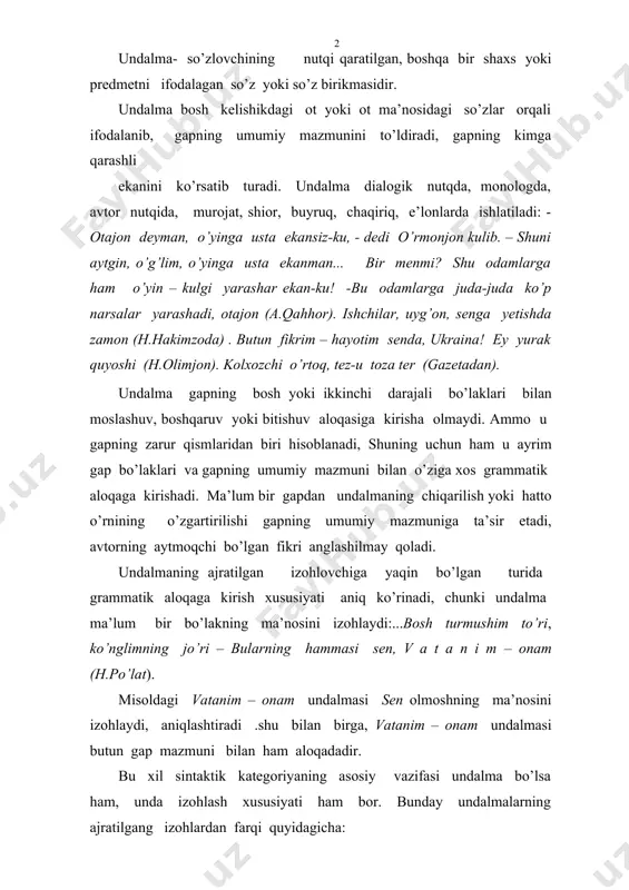 i quyidagicha: 1. undalma chaqirish intonatsiyasi bilan talaffuz etiladi. ajratilgan izohlar esa ajratilgan, sust intonatsiya bilan aytiladi. 2. undalma nutq qarashli bo’lgan ob’yektni ifodalaydi, izohlar esa biror bo’lakni izohlaydi (undalma ba’zan izohlashi ham mumkin. ammo uning undalmalik xususiyati birinchi planda bo’ladi. 3. undalma bosh kelishikda bo’ladi, izohlar izohlanmishning shakliga ko’ra, turlicha bo’lishi ham mumkun. undalmalar nominativ gaplarga shaklan o’xshaydi. ammo mazmunan va grammatik, intonatsion xususiyatiga ko’ra ulardan farqlanadi. nominativ gaplarga misollar: budapesht! endilikda hammaning og’zidan shu so’z tushmas edi (o.gonchar). dunay, dinay! degani shu ekan-da! (o.gonchar). eh, fris!-deb musht o’xtalardi yov tarafga qarab xoma.- men senga qirq birinchi yilda dunyoning yarmini bosib o’tishga o’tasan-ku, ammo uyinga qaytib borolmaysan, demaganmidim? (o.gonchar). jahannamday qizg’in qumliklardan keyin bu vodiy ertaklardagiday go’zal, o farg’ona! (oybek). sobir jangda, mehnatda qotgan, dag’allashgan barmoqlaridan handalak sharbatini shir-shir oqizib, xursand qichqirdi: o jonim farg’ona, oq oltinim, bog’im (oybek). oxo, yangi farhod va shirinlar!- ko’zlarini jo’rttaga chaqchaytirib, qoshlarini o’ynatib …