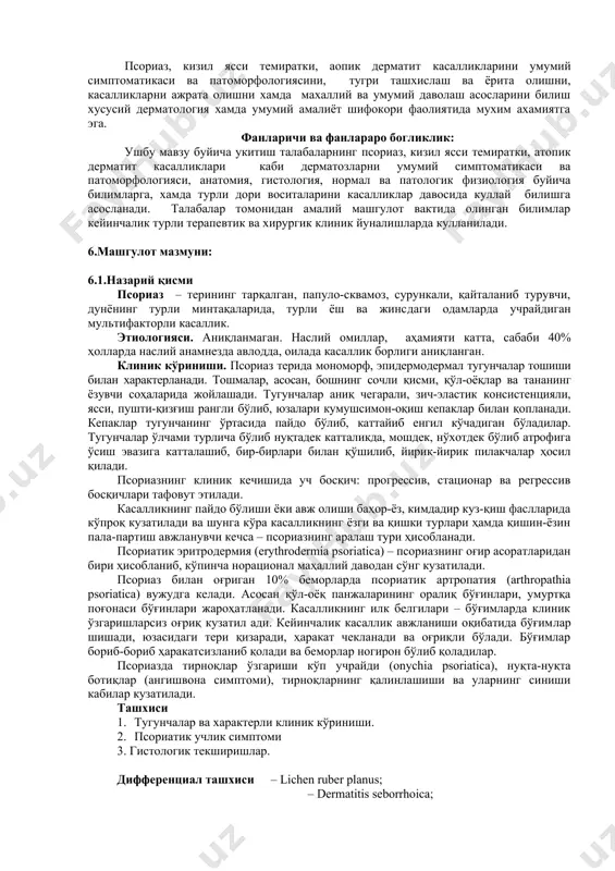 дерматология хамда умумий амалиёт шифокори фаолиятида мухим ахамиятга эга. фанларичи ва фанлараро богликлик: ушбу мавзу буйича укитиш талабаларнинг псориаз, кизил ясси темиратки, атопик дерматит касалликлари каби дерматозларни умумий симптоматикаси ва патоморфологияси, анатомия, гистология, нормал ва патологик физиология буйича билимларга, хамда турли дори воситаларини касалликлар давосида куллай билишга асосланади. талабалар томонидан амалий машгулот вактида олинган билимлар кейинчалик турли терапевтик ва хирургик клиник йуналишларда кулланилади. 6.машгулот мазмуни: 6.1.назарий қисми псориаз – терининг тарқалган, папуло-сквамоз, сурункали, қайталаниб турувчи, дунёнинг турли минтақаларида, турли ёш ва жинс​даги одамларда учрайдиган мультифакторли касаллик. этиологияси. аниқланмаган. наслий омиллар, аҳамияти катта, сабаби 40% ҳолларда наслий анамнезда авлодда, оилада касаллик борлиги аниқланган. клиник кўриниши. псориаз терида мономорф, эпидермодермал тугунчалар тошиши билан характерланади. тошмалар, асосан, бошнинг сочли қисми, қўл-оёқлар ва тананинг ёзувчи соҳаларида жойлашади. тугунчалар аниқ чегарали, зич-эластик консистенцияли, ясси, пушти-қизғиш рангли бўлиб, юзалари кумушсимон-оқиш кепаклар билан қоп​ланади. кепаклар тугунчанинг ўртасида пайдо бўлиб, каттайиб енгил кўчадиган бўладилар. тугунчалар ўлчами турлича бўлиб …