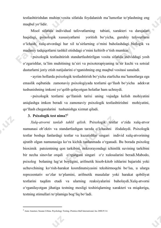 yo‘lidir. misol sifatida individual tafovutlarning tabiati, xarakteri va darajalari haqidagi, psixologik xususiyatlarni yoritish bo‘yicha, guruhiy tafovutlarni o‘lchash, xulq-atvordagi har xil ta’sirlarning o‘rnini baholashdagi biologik va madaniy tadqiqotlarni tashkil etishdagi o‘rnini keltirib o‘tish mumkin: · psixologik testlashtirish standartlashtirilgan vosita sifatida indviddagi yosh o‘zgarishlar, ta’lim muhitining ta’siri va psixoterapiyaning ta’sir kuchi va sotsial dasturlarni joriy etish natijalarini o‘rganishning eng maqbul vositasi sanaladi. · ayrim hollarda psixologik testlashtirish bo‘yicha etarlicha ma’lumotlarga ega emaslik oqibatida zamonaviy psixologiyada testlarni qo‘llash bo‘yicha adekvat tushunishning imkoni yo‘qolib qolayotgan holatlar ham uchraydi. · psixologik testlarni qo‘llanish tarixi uning vujudga kelish mohiyatini aniqlashga imkon beradi va zamonaviy psixologik testlashtirishni mohiyatini, qo‘llash chegaralarini tushunishga xizmat qiladi. 3. psixologik test nima?[footnoteref:2] [2: anne anastasi, susana urbina. psychology testing.-prentice-hall international, inc.2000.p.5-6] xulq-atvorni tanlab tahlil qilish. psixologik testlar o‘zida xulq-atvor namunasi ob’ektiv va standartlashgan tarzda o‘lchashni ifodalaydi. psixologik testlar boshqa fanlardagi testlar va kuzatishlar singari individ xulq-atvorining ajratib olgan namunasiga ko‘ra kichik tanlanmada …