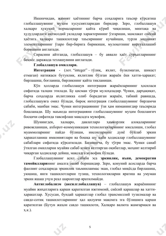 ви кишилардан юксак ахборот истеъмоли маданиятини талаб қилади. интернет статистика: - дунё бўйича 1,24 млрддан ортиқ веб-сайтлар мавжуд; - интернетнинг энг тез ўсувчи сегменти – мобил қурилмалар орқали ижтимоий тармоқларга уланадиган фойдаланувчилар сони; - дунё бўйича 4 156 932 140 интернет-фойдаланувчилар бор (18 йил декабрь ҳолатига); - барча интернет-фойдаланувчиларнинг деярли ярми осиё қитъасига тўғри келади. глобаллашувнинг мазмун-моҳиятига доир умумий хулосалар: биринчидан, глобаллашув ижтимоий, иқтисодий, сиёсий тизим ва ижтимоий бирликларнинг интенсив интеграцияси асосида коммуникациянинг инновацион усул ва воситаларига таянган ҳолда кечадиган комплекс характерга эга муқаррар, ортга қайтмайдиган, обектив тарихий жараёндир. иккинчидан, жамият ҳаётининг барча соҳаларига таъсир кўрсатиш глобаллашувнинг муҳим хусусиятларидан биридир. зеро, глобаллашув халқаро ҳуқуқий нормаларнинг қайта кўриб чиқилиши, минтақа ва ҳудудлардаги иқтисодий укладлар характерининг ўзгариши, мамлакат сиёсий ҳаётига халқаро ташкилотлар таъсирининг кучайиши, турли маданият элементларининг ўзаро бир-бирига бирикиши, мулоқотнинг виртуаллашиб боришини англатади. сирасини айтганда, глобаллашув – бу аввало ҳаёт суръатларининг беқиёс даражада тезлашувини англатади. глобаллашув омиллари. интеграция - (лот. “integer” …