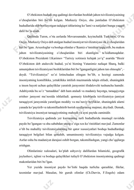 nlar o’tib bu mahalliy tsivilizatsiyalarning bir qator xususiyatlari boshqa hududlardagi taraqqiyot belgilari bilan qorishib, umuminsoniy tsivilizatsiya vujudga kelgan. asrlar osha bu madaniyat darajasi oshib borgan, takomillashgan, yangi cho’qqilarga erishgan. olimlarimiz xulosalari, ko’plab ashyoviy dalillardan bilamizki, geografik joylashuvi, iqlimi va boshqa qulayliklari tufayli o’zbekiston insoniyatning qadimgi makonlaridan biri bo’lgan. yer yuzida insoniyat paydo bo’lishi haqida turlicha qarashlar, fikrlar, taxminlar mavjud. masalan, bir guruh olimlar (ch.darvin, f.engels) odam maymundan tarqalgan va bunda asosiy rolni mehnat o’ynagan deyishsa, boshqa bir guruh olimlar, shuningdek, din odamni xudo yaratgan deb ta’lim beradi. xatto insoniyat yerga bir vaqtlar o’zga sayyoradan kelgan degan g’oyalar ham yo’q emas. shu bilan birga haligacha odamning paydo bo’lishi to’g’risida aniq ilmiy asoslangan dalil isbot yo’q. shunday ekan, biz bugungi mavzuimizda tarixiy voqea va xodisalarni yoritishda tarixiylik, haqqoniylik va ilmiylik tamoyillariga amal qilib, mavzuni tushuntirishga harakat qilamiz. uzoq asrlar davomida qadimgi ajdodlarimiz asta–sekin atrof dunyo haqida tasavvur hosil qilganlar, tabiiy muhitga moslasha …