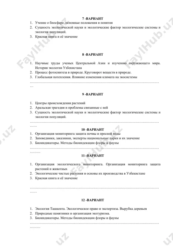 ские фактор экологические системы и экология популяций. ……………………………………………………………………………………………………… 10 -вариант 1. организация мониторинга защита почвы и пресной воды 2. заповедники, заказники, эксперты национальные парки и их значение 3. биоиндикаторы. методы биоиндекации флоры и фауны ………………………………………………………………………………………………………… 11 -вариант 1. организация экологического мониторинга. организация мониторинга защита растений и животных 2. экологические чистые растения и основы их производства в узбекистане 3. красная книга и её значение ……………………………………………………………………………………………………… 12 -вариант 1. экология ташкента. экологическое право и экспертиза. вырубка деревьев 2. природные памятники и организация экотуризма. 3. биоиндикаторы. методы биоиндекации флоры и фауны ………………………………………………………………………………………………………… 13 -вариант 1. учение о биосфере, основные положения и понятия 2. сущность экологической науки и экологические фактор экологические системы и экология популяций. 3. экология ташкента. экологическое право и экспертиза. вырубка деревьев ………………………………………………………… 14-вариант 1. сущность экологической политики узбекистана и её назначение 2. аральская трагедия и проблемы связанные с ней 3. генетика(гмо) ………………………………………………………………………………………… 15 -вариант 4. научные труды ученых центральной азии и …