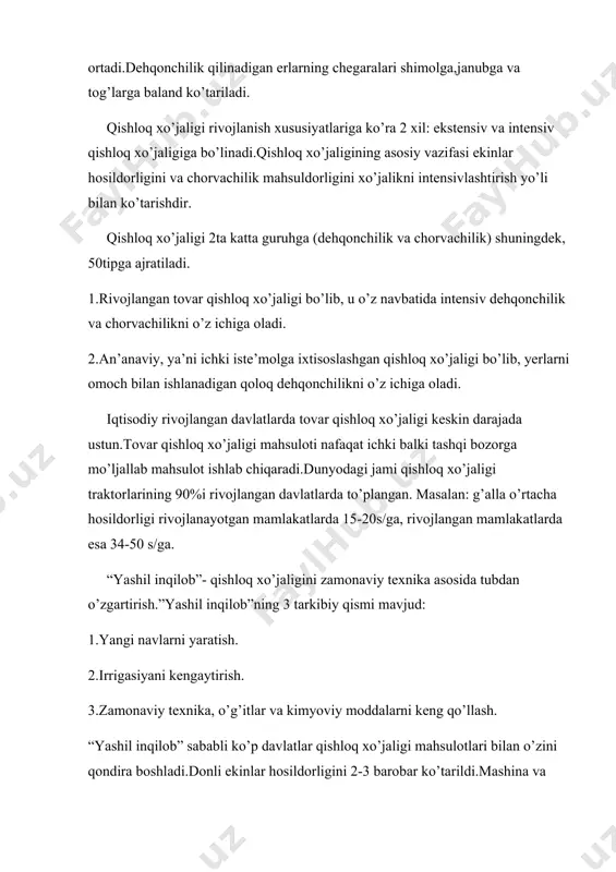 shloq xo’jaligining asosiy vazifasi ekinlar hosildorligini va chorvachilik mahsuldorligini xo’jalikni intensivlashtirish yo’li bilan ko’tarishdir. qishloq xo’jaligi 2ta katta guruhga (dehqonchilik va chorvachilik) shuningdek, 50tipga ajratiladi. 1.rivojlangan tovar qishloq xo’jaligi bo’lib, u o’z navbatida intensiv dehqonchilik va chorvachilikni o’z ichiga oladi. 2.an’anaviy, ya’ni ichki iste’molga ixtisoslashgan qishloq xo’jaligi bo’lib, yerlarni omoch bilan ishlanadigan qoloq dehqonchilikni o’z ichiga oladi. iqtisodiy rivojlangan davlatlarda tovar qishloq xo’jaligi keskin darajada ustun.tovar qishloq xo’jaligi mahsuloti nafaqat ichki balki tashqi bozorga mo’ljallab mahsulot ishlab chiqaradi.dunyodagi jami qishloq xo’jaligi traktorlarining 90%i rivojlangan davlatlarda to’plangan. masalan: g’alla o’rtacha hosildorligi rivojlanayotgan mamlakatlarda 15-20s/ga, rivojlangan mamlakatlarda esa 34-50 s/ga. “yashil inqilob”- qishloq xo’jaligini zamonaviy texnika asosida tubdan o’zgartirish.”yashil inqilob”ning 3 tarkibiy qismi mavjud: 1.yangi navlarni yaratish. 2.irrigasiyani kengaytirish. 3.zamonaviy texnika, o’g’itlar va kimyoviy moddalarni keng qo’llash. “yashil inqilob” sababli ko’p davlatlar qishloq xo’jaligi mahsulotlari bilan o’zini qondira boshladi.donli ekinlar hosildorligini 2-3 barobar ko’tarildi.mashina va o’g’itlarga talab kuchaydi.”yashil inqilob” meksika (asoschi), hindiston,pokiston,fillipinda …