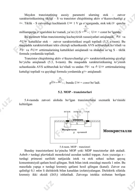 hida bo‘lgan tranzistorlarni sxematik ko‘rinishi keltirilgan ( моокристалли р кремний ) 5.4-rasm. mop – tranzistori bunday tranzistorlarni ko‘pincha mop yoki mdp tranzistorlar deb ataladi. asbob r turdagi plastinkali monokristal asosdan tashkil topgan. asos yuzasiga n - turdagi primesni surilishi natijasida istok va stok sohasi uchun quyuq konsentratsiyali qatlam hosil qilingan. stok bilan istok orasidagi masofa 1 mkm. bu masofada yupqa n turdagi kremniy qatlami hosil qilingan (kanal). zatvor esa qalinligi 0,1 mkm li dielsktirik bilan kanaldan izolatsiyalangan. dielektrik sifatida kremniy ikki oksidi (sio2) ishlatiladi. zatvorga istokka nisbatan berilgan kuchlanishning ishorasi musbat va manfiy bo‘lishi mumkin. zatvordagi kuchlanishga qarab turib esa kanaldagi zaryadlar quyuqlashadi (boyiydi) yoki siyraklashadi (kambag‘allashadi). masalan: istokka nisbatan zatvorga manfiy potensial bersak kanaldan oqayotgan zaryadlar asosga qarab suriladi, natijada istokdan chiqqan zaryadlar stokka kam etib keladi va stok toki kam hosil bo‘ladi. agar istokka nisbatan zatvorga musbat potensial bersak, kanaldan oqayotgan zaryadlar konsentratsiyasi asosga surilmaydi va kanalda zaryadlar …