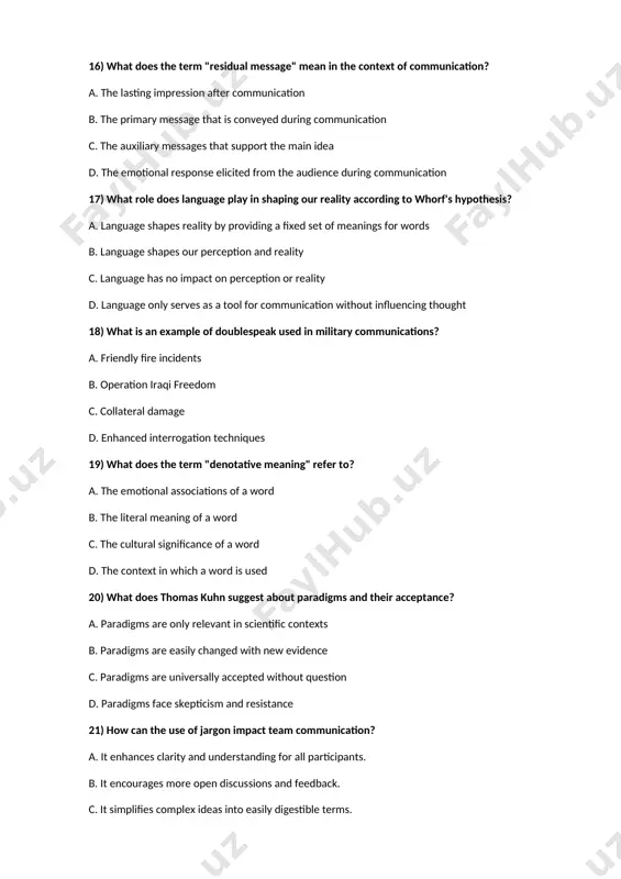 fy sensitive subjects effectively. d. they can hide the actual meaning and cause confusion. 23) what is the primary purpose of using euphemisms in communication? a. to avoid direct confrontation in discussions b. to make language more formal and sophisticated c. to provide clarity in communication d. to soften the impact of harsh topics 24) what role do auxiliary messages play in communication? a. auxiliary messages serve to confuse the audience and obscure the primary message. b. auxiliary messages are only relevant in written communication and have no impact on verbal exchanges. c. auxiliary messages are used to reinforce the primary message without adding any new information. d. auxiliary messages enhance or alter the interpretation of the primary message. 25) which quote emphasizes that meanings are derived from individuals rather than words themselves? a. humans give meaning to arbitrary symbols b. language is a creative way to form relationships c. …