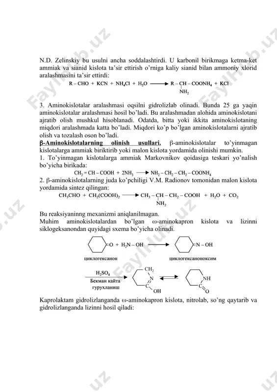 ratib olish mushkul hisoblanadi. odatda, bitta yoki ikkita aminokislotaning miqdori aralashmada katta bo’ladi. miqdori ko’p bo’lgan aminokislotalarni ajratib olish va tozalash oson bo’ladi. -aminokislotalarning olinish usullari. -aminokislotalar to’yinmagan kislotalarga ammiak biriktirib yoki malon kislota yordamida olinishi mumkin. 1. to’yinmagan kislotalarga ammiak markovnikov qoidasiga teskari yo’nalish bo’yicha birikada: 2. -aminokislotalarning juda ko’pchiligi v.m. radionov tomonidan malon kislota yordamida sintez qilingan: bu reaksiyaninng mexanizmi aniqlanilmagan. muhim aminokislotalardan bo’lgan -aminokapron kislota va lizinni siklogeksanondan quyidagi sxema bo’yicha olinadi. kaprolaktam gidrolizlanganda -aminokapron kislota, nitrolab, so’ng qaytarib va gidrolizlanganda lizinni hosil qiladi: kaprolaktam polimerlanganda yoki aminokapron kislota polikondensatlanish reaksiyasiga uchratilganda kapron hosil bo’ladi. fizikaviy xossalari. aminokislotalar yuqori haroratda suyuqlanadigan, suvda yaxshi eriydigan rangsiz kristall moddalardir. ularning suyuqlanish haroratlari bir-biridan kam farq qiladi. bir asosli aminokislotalarning suvdagi eritmalari neytral xarakterga ega. aminokislotalar ichki tuz (bipolyar ion) n+h3–ch2coo– ko’rinishida mavjud bo’ladilar. ularning bunday tuzilishga ega bo’lishligi fizikaviy tekshirish usullari yordamida aniqlanilgan. bipolyar ion kislotali muhitda kation, ishqoriy …