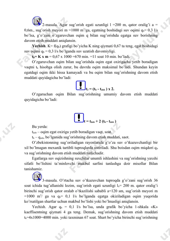 ralig’i a = 0,6m., sug’orish meyori m =1000 m3/ga, egatning boshidagi suv oqimi qb= 0,3 l/s bo’lsa, g’o’zani o’zgaruvchan oqim q bilan sug’orishda egatga suv borishning davom etish muddati aniqlansin. yechish. k= f(qb) grafigi bo’yicha k ning qiymati 0,67 ta teng, egat boshidagi suv oqimi qb = 0,3 l/s bo’lganda suv uzatish davomiyligi. tb= k x m = 0,67 x 1000 =670 min. =11 soat 10 min. bo’ladi. o’zgaruvchan oqim bilan sug’orishda oqim egat oxirigacha yetib boradigan vaqtni tb hisobga olish zarur, bu davrda oqim maksimal bo’ladi. shundan keyin egatdagi oqim ikki hissa kamayadi va bu oqim bilan sug’orishning davom etish muddati quyidagicha bo’ladi: t2 = (tb - tdob ) x 2. o’zgaruchan oqim bilan sug’orishning umumiy davom etish muddati quyidagicha bo’ladi: t = tdob + 2 (tb - tdob ) bu yerda: tdob – oqim egat oxiriga yetib boradigan vaqt, soat. tb – qmbx bo’lganida sug’orishning davom etish muddati, …
