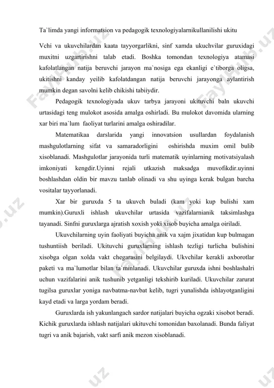 rga yordam beradi. guruxlarda ish yakunlangach sardor natijalari buyicha ogzaki xisobot beradi. kichik guruxlarda ishlash natijalari ukituvchi tomonidan baxolanadi. bunda faliyat tugri va anik bajarish, vakt sarfi anik mezon xisoblanadi. masalan 1,2,3,4,5,6,7,8,9 rakamlarnin yozilish tartibini uzgartirmasdan kushish va ayirish belgilarini xammasi bulib uchtasini shunday kuyingki natijada 100 xosil bulsin. 123-45-67+89=100 yoki turtta 4 va matematik amallar yordamida 1 dan 10 gacha bulgan sonlarni kanday yozish mumkin? 1=(4:4)x(4:4) 2=(4:4)+(4:4) 3=(4+4+4):4 4=4+(4-4)x4 5=(4x4+4):4 yangi informatsion texnologiyalar asosida boshlangich maktab matematika mashgaulotlarini amalga oshirishda masofaviy ukitish, internet tiziimdan foydalanish, utv dan foydalanish va turli innovatsion usullardan foydalanish imkoniyatlari mavjud. keyingi vaktlarda an`anaviy va rivojlantiruvchi ukitish usullaridan foydalnish masofaviy ukitish usuli bilan keyengaymokda. masofaviy ta`lim – bu oliy ukuv yurtiga kelmasdan turib, yangi axborot texnologiyalari vositalari (telekommunikatsiya, elektron pochta, televideniye va internet ta`lim xizmatidan foydalanish imkonini beruvchi ta`lim turidir. ta`limning bu shakli mavjud ukuv vositalaridan ma`lumsabablarga kura foydalana olmaydiganlar(kurish va eshitish organlari buzilganlar) uchun …