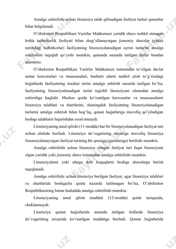 g amal qilish muddati (12-modda) qoida tariqasida, cheklanmaydi. litsenziya qonun hujjatlarida nazarda tutilgan hollarda litsenziya da’vogarining arizasida ko’rsatilgan muddatga beriladi. qonun hujjatlarida litsenziyaning cheklangan amal qilish muddati belgilanishi mumkin, lekin bu muddat besh yildan kam bo’lmasligi lozim. litsenziyaning amal qilish muddati tugagach, u litsenziatning arizasiga binoan o’zaytirilishi mumkin. litsenziyaning amal qilish muddatini o’zaytirish to’g’risidagi ariza litsenziyalovchi organga litsenziyaning amal qilish muddati tugashidan kamida ikki oy oldin berilishi lozim. litsenziyaning amal qilish muddatini o’zaytirish litsenziyani beruvchi uchun nazarda tutilgan tartibda amalga oshiriladi. litsenziya talablari va shartlari qonunning 13-moddasida keltirilgan. faoliyatning litsenziyalanadigan turini amalga oshirishda rioya etiladigan litsenziya talablari va shartlari faoliyatning ayrim turlarini litsenziyalash to’g’risidagi nizomlar bilan belgilanib, ular quyidagi normalarni o’z ichiga olishi lozim: litsenziatning qonun hujjatlariga rioya etishi shartligi to’g’risidagi; faoliyatning litsenziyalanadigan turini amalga oshirishga da’vogar shaxslarga qo’yiladigan malaka talablari, jumladan maxsus bilimlarga qo’yiladigan talablar to’g’risidagi; faoliyatning litsenziyalanadigan turini amalga oshirishning maxsus shartlariga qo’yiladigan talablar, jumladan foydalaniladigan moddiy-texnika bazasi, …