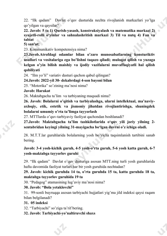 ‘yilgan davlat talablarining 3-sohasi qaysi? 21.javob: nutq, muloqot, o‘qish va yozish malakalari; 22. “ilk qadam” davlat o’quv dasturida nechta rivojlanish markazlari yo’lga qo’yilgan va qaysilar? 22. javob: 5 ta 1) qurish-yasash, konstruksiyalash va matematika markazi 2) syujetli-rolli o‘yinlar va sahnalashritish markazi 3) til va nutq 4) fan va tabiat 5) san'at; 23. kommunikativ kompetensiya nima? 23.javob.atrofdagi odamlar bilan o’zaro munosabatlarning konsturiktiv usullari va vositalariga ega bo’lishni taqazo qiladi; muloqot qilish va yuzaga kelgan o’yin bilish maishiy va ijodiy vazifalarni muvaffaqiyatli hal qilish qobiliyati 24. “ilm yo’li” variativ dasturi qachon qabul qilingan? 24.javob: 2022-yil 30- dekabrdagi 4-son bayoni bilan 25. “motorika” so’zining ma’nosi nima? javob: harakat 26. maktabgacha ta’lim va tarbiyaning maqsadi nima? 26. javob: bolalarni o’qitish va tarbiyalashga, ularni intellektual, ma’naviy-axloqiy, etik, estetik va jismoniy jihatdan rivojlantirishga, shuningdek bolalarni umumiy o’rta ta’limga tayyorlash 27. mttlarda o’quv-tarbiyaviy faoliyat qachondan boshlanadi? 27.javob: maktabgacha ta’lim tashkilotlarida o‘quv yili joriy yilning 2-sentabridan keyingi yilning …