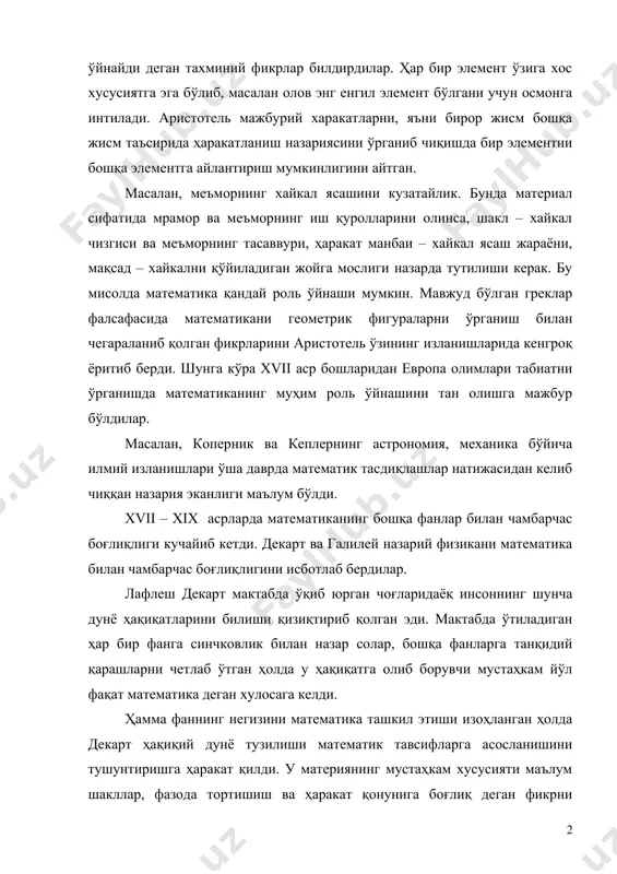 . бунда материал сифатида мрамор ва меъморнинг иш қуролларини олинса, шакл – хайкал чизгиси ва меъморнинг тасаввури, ҳаракат манбаи – хайкал ясаш жараёни, мақсад – хайкални қўйиладиган жойга мослиги назарда тутилиши керак. бу мисолда математика қандай роль ўйнаши мумкин. мавжуд бўлган греклар фалсафасида математикани геометрик фигураларни ўрганиш билан чегараланиб қолган фикрларини аристотель ўзининг изланишларида кенгроқ ёритиб берди. шунга кўра xvii аср бошларидан европа олимлари табиатни ўрганишда математиканинг муҳим роль ўйнашини тан олишга мажбур бўлдилар. масалан, коперник ва кеплернинг астрономия, механика бўйича илмий изланишлари ўша даврда математик тасдиқлашлар натижасидан келиб чиққан назария эканлиги маълум бўлди. xvii – xix асрларда математиканинг бошқа фанлар билан чамбарчас боғлиқлиги кучайиб кетди. декарт ва галилей назарий физикани математика билан чамбарчас боғлиқлигини исботлаб бердилар. лафлеш декарт мактабда ўқиб юрган чоғларидаёқ инсоннинг шунча дунё ҳақиқатларини билиши қизиқтириб қолган эди. мактабда ўтиладиган ҳар бир фанга синчковлик билан назар солар, бошқа фанларга танқидий қарашларни четлаб ўтган ҳолда у ҳақиқатга олиб …