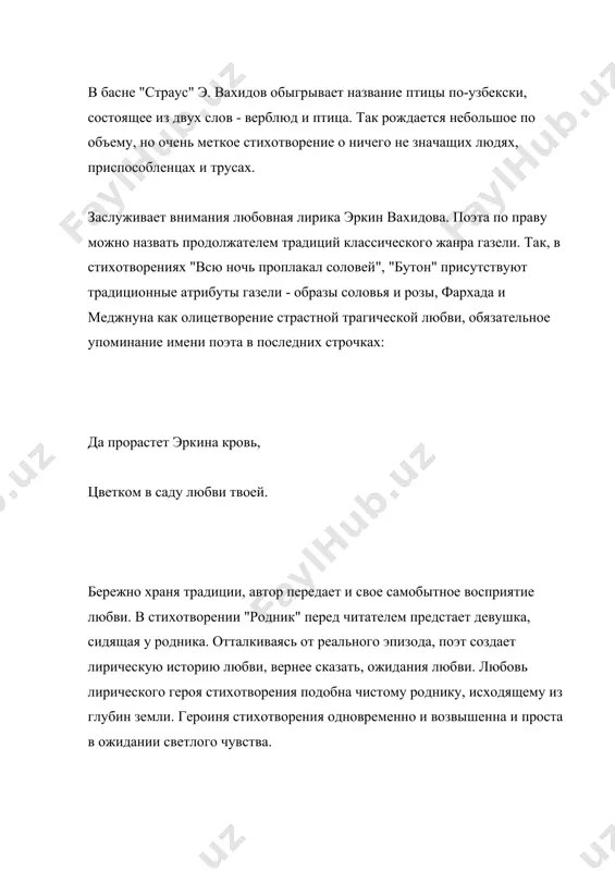 газели - образы соловья и розы, фархада и меджнуна как олицетворение страстной трагической любви, обязательное упоминание имени поэта в последних строчках: да прорастет эркина кровь, цветком в саду любви твоей. бережно храня традиции, автор передает и свое самобытное восприятие любви. в стихотворении "родник" перед читателем предстает девушка, сидящая у родника. отталкиваясь от реального эпизода, поэт создает лирическую историю любви, вернее сказать, ожидания любви. любовь лирического героя стихотворения подобна чистому роднику, исходящему из глубин земли. героиня стихотворения одновременно и возвышенна и проста в ожидании светлого чувства. в стихотворении "свободный край - узбекистан" поэт воспевает самое драгоценное завоевание народа - свободу и независимость родины. эркин вахидов обращается к историческому прошлому родной земли, когда "топтали орды хищно, зло, и на земле заметны раны". поэт гордится тем, что извечное стремление к свободе и процветанию отчизны, выраженное в эпосах "алпамыш", тор-оглы" осуществляется в наше время, и он является непосредственным участником событий. органично и точно сравнение …