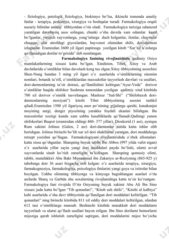 ishi, ularni aniqlash, belgilari va dori moddalar bilan davolash usullarini bayon etgan. bu asarlar o’z davrida tabiblar uchun qo’llanma bo’lgan. xorazmlik olim va tabib ismoil jurjoniy (1080 - 1141) tibbiyot soxasida 15 dan ortiq asar yozgan. farmakologiyaga oid kitobi ikki bo’limdan iborat. birinchi bo’limda oddiy moddalar, ikkinchi bo’limda murakkab moddalar va ularni tayyorlash usullari tog’risida ma’lumotlar keltirilgan. ushbu olim forsiy tilda farmakologik atamalarni yaratgan. umar chagminiy (1221 yili vafot etgan) tib ilmiga mansub “qonuncha” asarini yaratgan. ushbu asarda faqat olimning vatani xorazmda emas, buxoro, samarqand, toshkent, qo’qon madrasalarida, shuningdek xindiston, eron kabi mamlakatlarda xx asrning boshlarigacha qo’llanma sifatida foydalanib kelingan. najibuddin samarqandiy abu xomid muxammad ibn ali ibn umar (1222 yilda vafot etgan) samarqandlik tabib va olimni tabobatga oid 8 ta ilmiy asari ma’lum, ulardan biri “murakkab dorilarni tayyorlash” usullaridir. yusufiy muxammad ibn yusuf al-xiraviy (xv asr) xindistonda shox zaxiriddin bobur, keyinchalik uning o’g’li xumoyunning saroy tabibi bo’lgan, “tibbi yusufiy” …