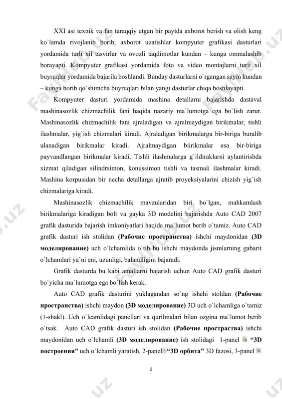 vzularidan biri bo`lgan, mahkamlash birikmalariga kiradigan bolt va gayka 3d modelini bajarishda auto cad 2007 grafik dasturida bajarish imkoniyatlari haqida ma`lumot berib o`tamiz. auto cad grafik dasturi ish stolidan (рабочие пространства) ishchi maydonidan (3d моделирование) uch o`lchamlida o`tib bu ishchi maydonda jismlarning gabarit o`lchamlari ya`ni eni, uzunligi, balandligini bajaradi. grafik dasturda bu kabi amallarni bajarish uchun auto cad grafik dasturi bo`yicha ma`lumotga ega bo`lish kerak. auto cad grafik dasturini yuklagandan so`ng ishchi stoldan (рабочие пространства) ishchi maydon (3d моделирование) 3d uch o`lchamliga o`tamiz (1-shakl). uch o`lcamlidagi panellari va qurilmalari bilan ozgina ma`lumot berib o`tsak. auto cad grafik dasturi ish stolidan (рабочие простраства) ishchi maydonidan uch o`lchamli (3d моделирование) ish stolidagi 1-panel “3d построения” uch o`lchamli yaratish, 2-panel“3d oрбита” 3d fazosi, 3-panel (панел управления визуальный стиль) visual panelini boshqarish, 4-panel (панель управления “источники света”) yorug`lik panelini boshqarish, 5-panel (панель управления “материалы”) materiallarni boshqarish paneli, 6-panel (панель управления “тонирование”) tekislikda qoraytirish tuslashni …