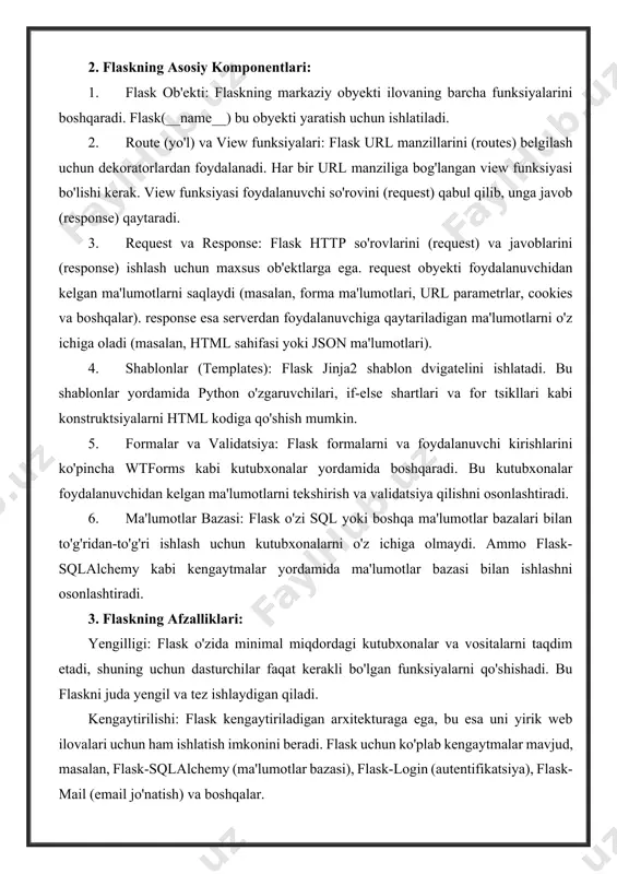 oydalanadi. har bir url manziliga bog'langan view funksiyasi bo'lishi kerak. view funksiyasi foydalanuvchi so'rovini (request) qabul qilib, unga javob (response) qaytaradi. 1. request va response: flask http so'rovlarini (request) va javoblarini (response) ishlash uchun maxsus ob'ektlarga ega. request obyekti foydalanuvchidan kelgan ma'lumotlarni saqlaydi (masalan, forma ma'lumotlari, url parametrlar, cookies va boshqalar). response esa serverdan foydalanuvchiga qaytariladigan ma'lumotlarni o'z ichiga oladi (masalan, html sahifasi yoki json ma'lumotlari). 1. shablonlar (templates): flask jinja2 shablon dvigatelini ishlatadi. bu shablonlar yordamida python o'zgaruvchilari, if-else shartlari va for tsikllari kabi konstruktsiyalarni html kodiga qo'shish mumkin. 1. formalar va validatsiya: flask formalarni va foydalanuvchi kirishlarini ko'pincha wtforms kabi kutubxonalar yordamida boshqaradi. bu kutubxonalar foydalanuvchidan kelgan ma'lumotlarni tekshirish va validatsiya qilishni osonlashtiradi. 1. ma'lumotlar bazasi: flask o'zi sql yoki boshqa ma'lumotlar bazalari bilan to'g'ridan-to'g'ri ishlash uchun kutubxonalarni o'z ichiga olmaydi. ammo flask-sqlalchemy kabi kengaytmalar yordamida ma'lumotlar bazasi bilan ishlashni osonlashtiradi. 3. flaskning afzalliklari: yengilligi: flask o'zida minimal …