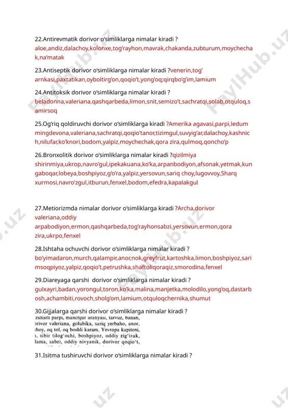 uana,ko’ka,arpanbodiyon,afsonak,yetmak,kungaboqar,lobeya,boshpiyoz,g’o’ra,yalpiz,yersovun,sariq choy,lugovvoy,sharq xurmosi,navro’zgul,itburun,fenxel,bodom,efedra,kapalakgul 27.metiorizmda nimalar dorivor o‘simliklarga kiradi ?archa,dorivor valeriana,oddiy arpabodiyon,ermon,qashqarbeda,tog’rayhonsabzi,yersovun,ermon,qora zira,ukrpo,fenxel 28.ishtaha ochuvchi dorivor o‘simliklarga nimalar kiradi ? bo’yimadaron,murch,qalampir,anor,nok,greyfrut,kartoshka,limon,boshpiyoz,sarimsoqpiyoz,yalpiz,qoqio’t,petrushka,shaftoliqoraqiz,smorodina,fenxel 29.diareyaga qarshi dorivor o‘simliklarga nimalar kiradi ?gulxayri,badan,yorongul,toron,ko’ka,malina,manjetka,molodilo,yong’oq,dastarbosh,achambiti,rovoch,sholg’om,lamium,otquloqchernika,shumut 30.gijjalarga qarshi dorivor o‘simliklarga nimalar kiradi ? 31.isitma tushiruvchi dorivor o‘simliklarga nimalar kiradi ? 32.o‘t haydovchi dorivor o‘simliklarga nimalar kiradi ?bo’znoch,rovoch,na’matak,singirtak 33.qon to‘xtatuvchi dorivor o‘simliklarga nimalar kiradi ? suvqalampir,jag’-jag’,chayongul,lagoxilus,zirk,oq qayn,eman,dudnik,tok,olcha,suvyig’ar,maymunjon,dalachoy,qariqiz,bosh piyoz 34.laktogen dorivor o‘simliklarga nimalar kiradi ? 35.siydik haydovchi dorivor o‘simliklarga nimalar kiradi ?oq qayin,bargi,kurtagi,oddiy archa,qashqarbeda,ittikanak,qirqbo’g’im 36.balg‘am ko‘chiruvchi dorivor o‘simliklarga nimalar kiradi ?qizilmiya shirinmiya,ukrop,navro’gul,ipekakuana,ko’ka,arpanbodiyon,afsonak,yetmak 37.avitaminoz dorivor o‘simliklarga nimalar kiradi ?na’matak,limon,sirus mevalar,yong’oq,ukrop,shivit,rovoch,qo’ziqorin,loviya 38.gipertoniya dorivor o‘simliklarga nimalar kiradi ? do’lana,rauvolfiya,adonis,suvuro’t,kendr,digitalis,marvaridgul,chetan 39.gipotonoya dorivor o‘simliklarga nimalar kiradi ? 40. allergiyaga qarshi dorivor o‘simliklarga nimalar kiradi ? 41.astma kasalligida qanday xalq tabobati usullaridan foydalaniladi ? sauna qizilmiya shirinmiya,kamfora,zuluk,qon oldirish zubturum 42.yo‘talda qanday xalq tabobati usullaridan f