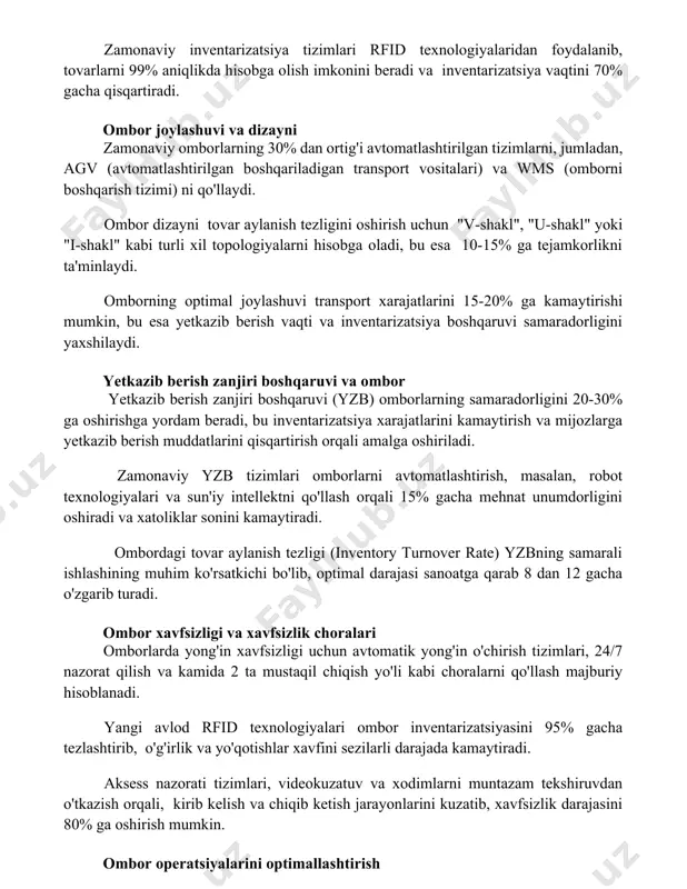 iradi. ombor joylashuvi va dizayni zamonaviy omborlarning 30% dan ortig'i avtomatlashtirilgan tizimlarni, jumladan, agv (avtomatlashtirilgan boshqariladigan transport vositalari) va wms (omborni boshqarish tizimi) ni qo'llaydi. ombor dizayni tovar aylanish tezligini oshirish uchun "v-shakl", "u-shakl" yoki "i-shakl" kabi turli xil topologiyalarni hisobga oladi, bu esa 10-15% ga tejamkorlikni ta'minlaydi. omborning optimal joylashuvi transport xarajatlarini 15-20% ga kamaytirishi mumkin, bu esa yetkazib berish vaqti va inventarizatsiya boshqaruvi samaradorligini yaxshilaydi. yetkazib berish zanjiri boshqaruvi va ombor yetkazib berish zanjiri boshqaruvi (yzb) omborlarning samaradorligini 20-30% ga oshirishga yordam beradi, bu inventarizatsiya xarajatlarini kamaytirish va mijozlarga yetkazib berish muddatlarini qisqartirish orqali amalga oshiriladi. zamonaviy yzb tizimlari omborlarni avtomatlashtirish, masalan, robot texnologiyalari va sun'iy intellektni qo'llash orqali 15% gacha mehnat unumdorligini oshiradi va xatoliklar sonini kamaytiradi. ombordagi tovar aylanish tezligi (inventory turnover rate) yzbning samarali ishlashining muhim ko'rsatkichi bo'lib, optimal darajasi sanoatga qarab 8 dan 12 gacha o'zgarib turadi. ombor xavfsizligi va xavfsizlik choralari omborlarda yong'in …