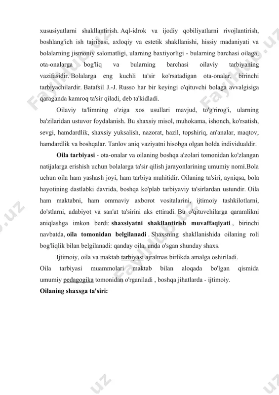 ayyor shaxsni shakllantirishga majburdir oilaviy ta'limning tarkibiy qismlari: · jismoniy - sog'lom turmush tarziga asoslangan va kun tartibini to'g'ri tashkil etish, sport, tananing qattiqlashishi va boshqalarni o'z ichiga oladi; · axloq - shaxsni shakllantiruvchi munosabatlarning o'zagi. barqaror axloqiy qadriyatlarni tarbiyalash - sevgi, hurmat, mehr-oqibat, odob, halollik, adolat, vijdon, qadr-qimmat, burch; · intellektual - ota-onalarning bolalarni bilim bilan boyitishda, ularni o'zlashtirish ehtiyojlarini shakllantirishda va doimiy yangilashda manfaatdor ishtirokini o'z ichiga oladi; · estetik - bolalarning iste'dodlari va iste'dodlarini rivojlantirish yoki ularga hayotda mavjud bo'lgan go'zallik haqida tushuncha berish uchun mo'ljallangan; · mehnat - ularning kelajakdagi solih hayotiga poydevor qo'yadi. ishlashga odatlanmagan odam uchun faqat bitta yo'l bor - "oson" hayotni izlash. oilaviy tarbiyaning umumiy usullari agar oila shaxsning shakllanishi jarayonlari va natijalariga shunday kuchli ta’sir ko‘rsatsa, tarbiyaviy ta’sirni to‘g‘ri tashkil etishda jamiyat va davlat aynan oilaga birinchi o‘rinda turishi kerak. oilada bolalarni tarbiyalash usullari - bu ota-onalarning bolalar ongi va xulq-atvoriga …
