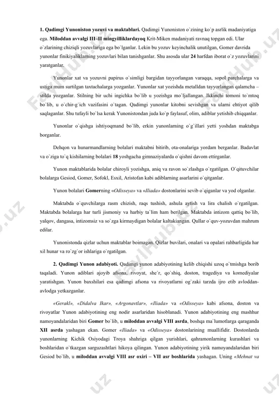 ktablar boimagan. qizlar buvilari, onalari va opalari rahbarligida har xil hunar va ro`zg`or ishlariga o`rgatilgan. 2. qadimgi yunon adabiyoti. qadimgi yunon adabiyotining kelib chiqishi uzoq o`tmishga borib taqaladi. yunon adiblari ajoyib afsona, rivoyat, she`r, qo`shiq, doston, tragediya va komediyalar yaratishgan. yunon baxshilari esa qadimgi afsona va rivoyatlarni og`zaki tarzda ijro etib avloddan-avlodga yetkazganlar. «gerakl», «didalva ikar», «argonavtlar», «iliada» va «odisseya» kabi afsona, doston va rivoyatlar yunon adabiyotining eng nodir asarlaridan hisoblanadi. yunon adabiyotining eng mashhur namoyandalaridan biri gomer bo`lib, u miloddan avvalgi viii asrda, boshqa ma`lumotlarga qaraganda xii asrda yashagan ekan. gomer «iliada» va «odisseya» dostonlarining muallifidir. dostonlarda yunonlarning kichik osiyodagi troya shahriga qilgan yurishlari, qahramonlarning kurashlari va boshlaridan o`tkazgan sarguzashtlari hikoya qilingan. yunon adabiyotining yirik namoyandalaridan biri gesiod bo`lib, u miloddan avvalgi viii asr oxiri – vii asr boshlarida yashagan. uning «mehnat va kunlar» poemasi yunon mehnatkashlariga mehr-muhabbat, tekinxo`r aslzodalarga nafrat ruhida yaratilgan. gesiod o`z asarida mehnat ahlini ulug`lagan. …