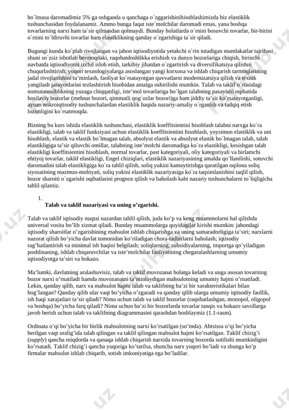 shi mumkin. talab va taklif o`rtasidagi nomutanosiblikning yuzaga chiqqanligi, iste’mol tovarlariga bo`lgan talabning pasayishi oqibatida hosilaviy bozorlar (mehnat bozori, qimmatli qog`ozlar bozori)ga ham jiddiy ta’sir ko`rsatayotganligi, aynan mikroiqtisodiy tushunchalardan elastiklik haqida nazariy-amaliy o`rganish va tadqiq etish lozimligini ko`rsatmoqda. bizning bu kurs ishida elastiklik tushunchasi, elastiklik koeffitsientini hisoblash talabni narxga ko`ra elastikligi, talab va taklif funksiyasi uchun elastiklik koeffitsientini hisoblash, yoysimon elastiklik va uni hisoblash, elastik va elastik bo`lmagan talab, absolyut elastik va absolyut elastik bo`lmagan talab, talab elastikligiga ta’sir qiluvchi omillar, talabning iste’molchi daromadiga ko`ra elastikligi, kesishgan talab elastikligi koeffitsientini hisoblash, normal tovarlar, past kategoriyali, oliy kategoriyali va birlamchi ehtiyoj tovarlar, taklif elastikligi, engel chiziqlari, elastiklik nazariyasining amalda qo`llanilishi, sotuvchi daromadini talab elastikligiga ko`ra tahlil qilish, soliq yukini kamaytirishga qaratilgan oqilona soliq siyosatining mazmun-mohiyati, soliq yukini elastiklik nazariyasiga ko`ra taqsimlanishini taqlil qilish, bozor sharoiti o`zgarishi oqibatlarini prognoz qilish va baholash kabi nazariy tushunchalarni to`liqligicha tahlil qilamiz. talab va taklif nazariyasi …