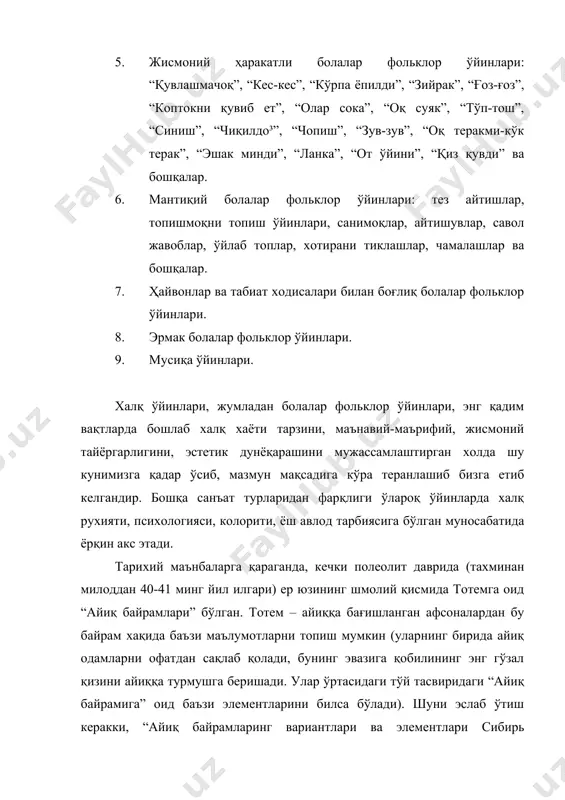 ни топиш ўйинлари, санимоқлар, айтишувлар, савол жавоблар, ўйлаб топлар, хотирани тиклашлар, чамалашлар ва бошқалар. 7. ҳайвонлар ва табиат ходисалари билан боғлиқ болалар фольклор ўйинлари. 8. эрмак болалар фольклор ўйинлари. 9. мусиқа ўйинлари. халқ ўйинлари, жумладан болалар фольклор ўйинлари, энг қадим вақтларда бошлаб халқ хаёти тарзини, маънавий-маърифий, жисмоний тайёргарлигини, эстетик дунёқарашини мужассамлаштирган холда шу кунимизга қадар ўсиб, мазмун мақсадига кўра теранлашиб бизга етиб келгандир. бошқа санъат турларидан фарқлиги ўлароқ ўйинларда халқ рухияти, психологияси, колорити, ёш авлод тарбиясига бўлган муносабатида ёрқин акс этади. тарихий маънбаларга қараганда, кечки полеолит даврида (тахминан милоддан 40-41 минг йил илгари) ер юзининг шмолий қисмида тотемга оид “айиқ байрамлари” бўлган. тотем – айиққа бағишланган афсоналардан бу байрам хақида баъзи маълумотларни топиш мумкин (уларнинг бирида айиқ одамларни офатдан сақлаб қолади, бунинг эвазига қобилининг энг гўзал қизини айиққа турмушга беришади. улар ўртасидаги тўй тасвиридаги “айиқ байрамига” оид баъзи элементларини билса бўлади). шуни эслаб ўтиш керакки, “айиқ байрамларинг вариантлари ва элементлари …