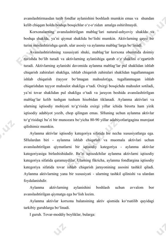 tlarigagina murojaat qilishimiz mumkin. aylanma aktivlar iqtisodiy kategoriya sifatida bir necha xususiyatlarga ega. shulardan biri - aylanma ishlab chiqarish va muomala aktivlari uchun avanslashtirilgan qiymatlarni bir iqtisodiy kategoriya - aylanma aktivlar kategoriyasiga birlashishidadir. ba’zi iqtisodchilar aylanma aktivlarni iqtisodiy kategoriya sifatida qaramaydilar. ularning fikricha, aylanma fondlargina iqtisodiy kategoriya sifatida tovar ishlab chiqarish jarayonining asosini tashkil qiladi. aylanma aktivlarning yana bir xususiyati - ularning tashkil qilinishi va ulardan foydalanishdir. aylanma aktivlarning aylanishini boshlash uchun avvalom bor avanslashtirilgan qiymatga ega bo‘lish lozim. aylanma aktivlar korxona balansining aktiv qismida ko‘rsatilib quyidagi tarkibiy guruhlarga bo‘linadi. i guruh. tovar-moddiy boyliklar, bularga: 1. ishlab chiqarish zahiralari; 2. tayyor mahsulot; 3. tovarlar kiradi. ii guruh. ishlab chiqarish xarajatlari, bularga: 1. tugallanmagan ishlab chiqarish; 2. kelgusi davr xarajatlari va boshqalar kiradi. iii guruh. pul mablag‘lari, bularga: 1. g‘aznadagi pul mablag‘lari; 2. valyuta mablag‘lari; 3. hisob-kitob schyotidagi pul mablag‘lari; 4. boshqa schyotlardagi pul mablag‘lari kiradi. iv guruh. debitorlar, bularga: 1. …