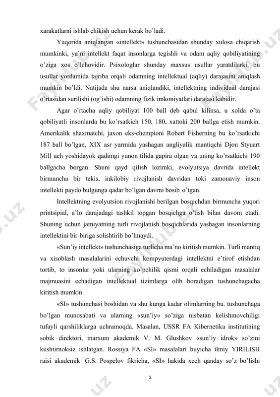 yoki ularning ko’pchilik qismi orqali echiladigan masalalar majmuasini echadigan intellektual tizimlarga olib boradigan tushunchagacha kiritish mumkin. «si» tushunchasi boshidan va shu kunga kadar olimlarning bu. tushunchaga bo’lgan munosabati va ularning «sun’iy» so’ziga nisbatan kelishmovchiligi tufayli qarshiliklarga uchramoqda. masalan, ussr fa kibernetika institutining sobik direktori, marxum akademik v. m. glushkov «sun’iy idrok» so’zini kushtirnoksiz ishlatgan. rossiya fa «si» masalalari buyicha ilmiy yirilish raisi akademik g.s. pospelov fikricha, «si» hakida xech qanday so’z bo’lishi mumkin emas, ya’ni hozir xam, yaqin kelajakda xam «uylaydigan mashina» bo’lmaydi. «si» tushunchasini uzgartirish kech bo’ldi, - deb yozadi u. bu narsa injener, matematik, kompyuter buyicha mutaxassislar, psixolog, faylasuflarni birlashtiruvchi juda katta axamiyatga ega bo’lgan ilmiy yo’nalish ekanligiga xech kimda shubxa yo’q. u odamlarning maqsadi — kompyuterlarning maxsus programmali va apparatli vositalarini yaratish. kompyuterning qobiliyati ijodiy natijalarni berib turishdan iborat.» «si» tushunchasini aniq ta’riflash shuni takozo qiladiki, bu ilmiy yo’nalish oyokka turish va rivojlanish bosqichidadir. bugungi kunga kelib, …
