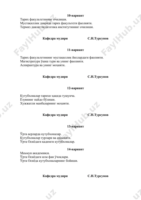 ият тарихининг алоҳида жиҳатларини мутахассисликка кириш фанининг мақсади ва вазифалари. тарих фани тўғрисида тушунча. кафедра мудири с.н.турсунов 28-вариант тарих фани ва унинг шакллари тарих фанининг бўлим ва тармоқлари ҳозирги кунда тарих фани олдидаги долзарб вазифалар кафедра мудири с.н.турсунов 29-вариант туркистон давлат университетининг ташкил топиши ва унинг тарихчиларни тайёрлашдаги ўрни. термиз давлат университет тарихидан тарих факультетининг фаолияти. мустақиллик йилларида тарихчи мутахассисларни тайёрлашга эътибор кафедра мудири с.н.турсунов 30-вариант кутубхоналар тарихи. кутубхоналарнинг асосий вазифалари ва адабиётларни жойлаштириш тартиби. алишер навоий номидаги ўзбекистон миллий кутубхонаси. кафедра мудири с.н.турсунов