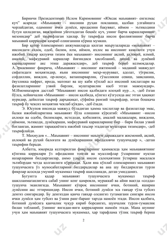 ир жумлада ифодалаш ниҳоятда мушкул. маънавият кўпроқ инсон қалбига, ботиний дунёсига қаратилганлиги билан ажралиб туради. шу маънода маънавият инсон қалбидаги илоҳий бир нур саналадики, бу илоҳий нур ҳеч бир жонзотда йўқ. маънавият шундай сеҳрли тилсимки, уни тугал ечишга башар қудрати етмайди. шундай экан, «маънавият» тушунчасига бир йўла мукаммал таъриф бериш мураккаб ҳисобланади. биринчи президентимиз ислом каримовнинг «юксак маънавият- енгилмас куч” асарида: «маънавият - инсонни руҳан покланиш, қалбан улғайишга чорлайдиган, одамнинг ички дунёси, иродасини бақувват, иймон – эътиқодини бутун қиладиган, виждонини уйғотадиган беқиёс куч, унинг барча қарашларининг мезонидир” деб таърифлаган эдилар. бу таърифда инсон фаолиятининг барча маънавий қирралари қамраб олинганини кўриш мумкин. бир қатор олимларимиз анжуманларда қилган маърузаларида «маънавият – инсондаги ахлоқ, одоб, билим, илм, иймон, ихлос ва инсоният камолоти учун ижобий таъсир қилувчи тизим ёки маънавият- инсоннинг ақлий, ахлоқий, илмий, амалий, мафкуравий қарашлар йиғиндиси ҳисобланиб, диний ва дунёвий қарашларнинг акс этиш даражасидир», деб таъриф бериб келмоқдалар. а.эркаевнинг фикрича, «маънавият – …