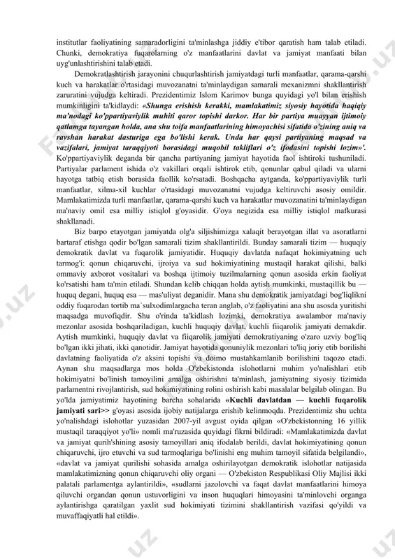 qa mamlakatlar ahohsinikiga o'xshamaydi. bizning taraqqiyot yo'limiz prezident islom karimov asoslab bergan ijtimoiy larzalarsiz, inqilobiy sakrashlarsiz, tadrijiy tarzda rivojlanish yo'lidir. milliy istiqlol g'oyasi ana shu yo'lda yurtdoshlarimizni birlashtiradi, ular o'rtasida hamkorlik va hamjihatlikni ta'minlaydi. ularni buyuk maqsadlar sari safarbar etadi. bu yo'l hozirgi davrda quyidagi vazifalarni amalga oshirishni taqozo etadi. siyosiy sohada demokratlashtirish jarayonini yanada chuqurlashtirish, uning izchilligi va samaradorligini ta'minlash — siyosiy islohotlarning eng asosiy yo'nalishidir. bunda hokimiyatning turli tarmoqlarga bo'linishiga amal qilinadi. hokimiyatning mustaqil tarmoqlari deganda, biz qonun chiqaruvchi hokimiyat, ijroiya hokimiyati va sud hokimiyatini tushunamiz. demokratlashtirish jarayoni - davlatni boshqarish sohasidagi vazifalarning davlat zimmasidan jamiyat zimmasiga o'tib borishini, bu jarayonda xalq vakillarining faol ishtirok etishini o'zida ifodalaydi. bu esa, o'z navbatida, o'zbekiston konstitutsiyasiga muvofiq, xalq davlat hokimiyatining birdan bir manbayidir, degan qoidaga asoslanadi. shu bois davlat hokimiyatining mustaqilligi xalqimizning siyosiy va ma'naviy yetukligi bilan belgilanadi. xalqning siyosiy va ma'naviy yetukligi esa uning davlat qurilishidagi faol ishtirokida ko'rinadi. …