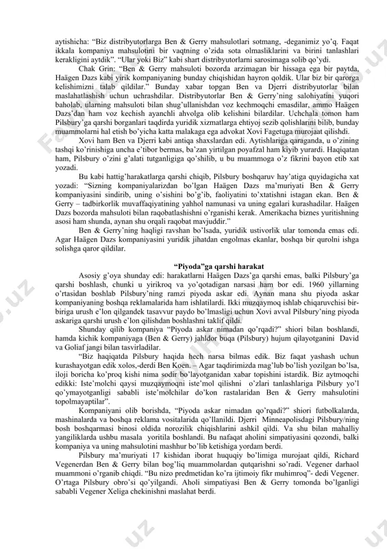 o’sdi. lekin yil oxiriga kelib qishga yaqin muammolar paydo bo’la boshladi. savdo hajmi pasayib ketdt. ben va djerri kasodga uchramaslik uchun yana boshqa savdo shaxobchalari ochishga qaror qildilar. keyinchalik ularga yanada kengroq iste’molchilar bazasi kerakligi ma’lum bo’ldi. atrofdagi bir qator supermarketlardagi o’z mahsulotlarining savdo hajmini o’rganib chiqib, talab unga katta emasligini aniqladilar. ehtimol, hamma gap kompaniyaning o’lchami, egalarining tashqi ko’rinishi, kospaniyaga bo’lgan munosabatlarida bo’lsa kerak. ularga qo’shni shtatlarda yirik chakana savdogarlarga muzqaymoq etkazib beruvchi mustaqil distribyutorlarni topishni maslahat berishdi. mana shunda ben va djerri birinchi muammoga duch kelishdi. pilsbury bilan to’qnashish yangi angliya shtatlarida muzqaymoq savdosini olib borish uchun ben dari-farms’ga murojaat qildi. kompaniya vitse-prezidenti ben va djerrining biznes noodatiy munosabatiga qaramay, ularning muzqaymoq “zahira”sining bir qismini olishga rozi bo’ldi. o’sha paytda bozordagi yuqori sifatli muzqaymoq savdosida etakchi yirik amerika kompaniyasi pilsbury corporationga tegishli haägen dazs edi. uning yillik tovar oboroti 4 mlrd dollardan ko’p bo’lib, bunda oziq-ovqat mahsulotlari hissasi …